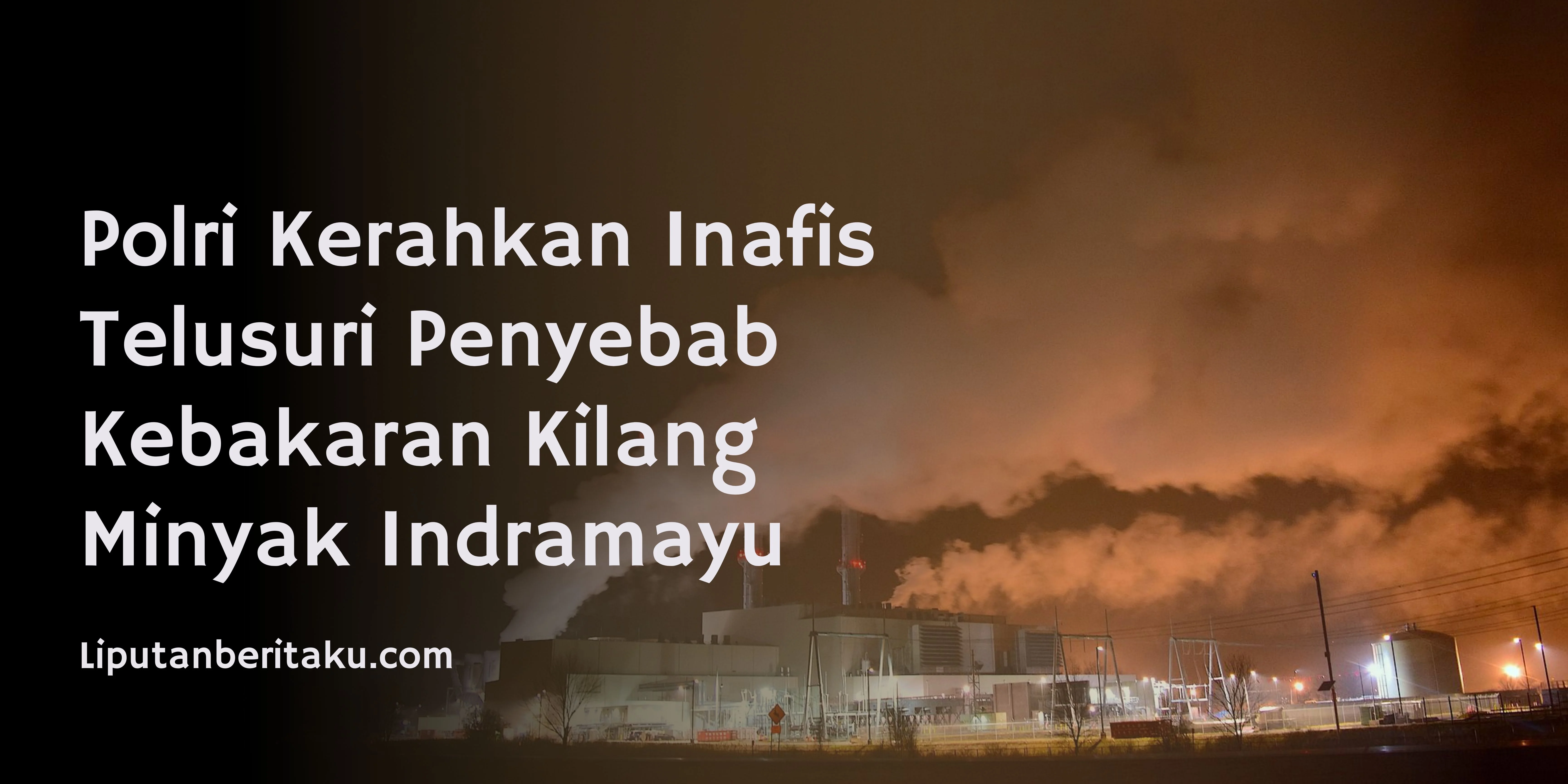 Polri Kerahkan Inafis Telusuri Penyebab Kebakaran Kilang Minyak Indramayu
