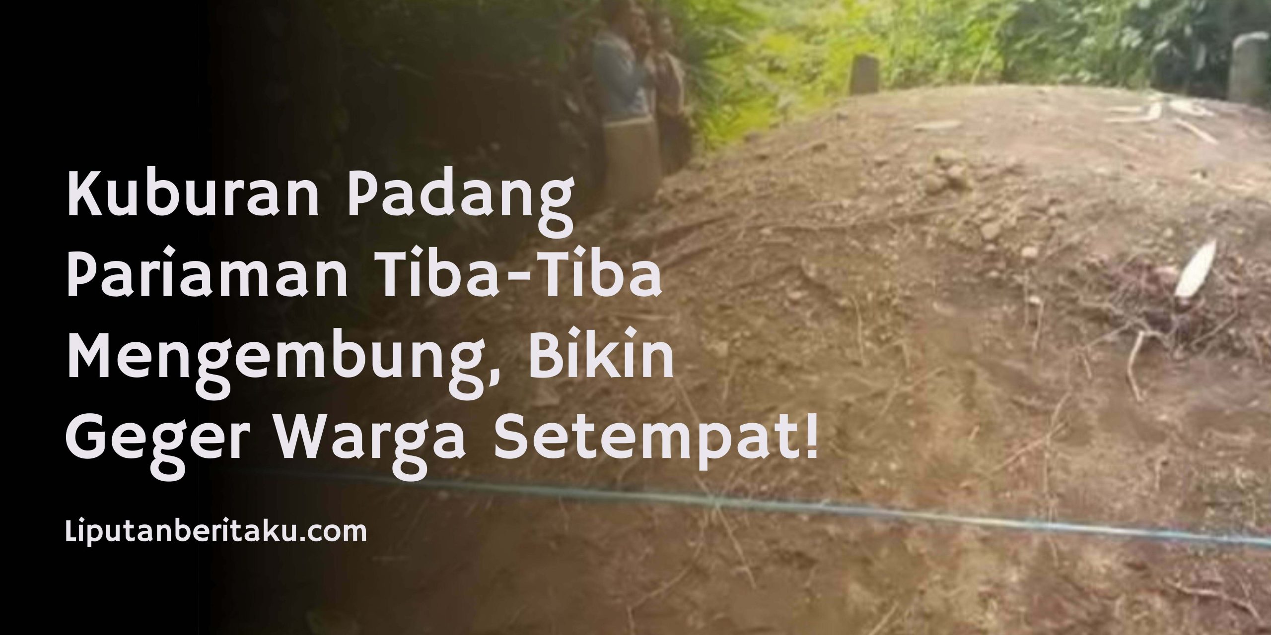 Kuburan Padang Pariaman Tiba-Tiba Mengembung, Bikin Geger Warga Setempat!