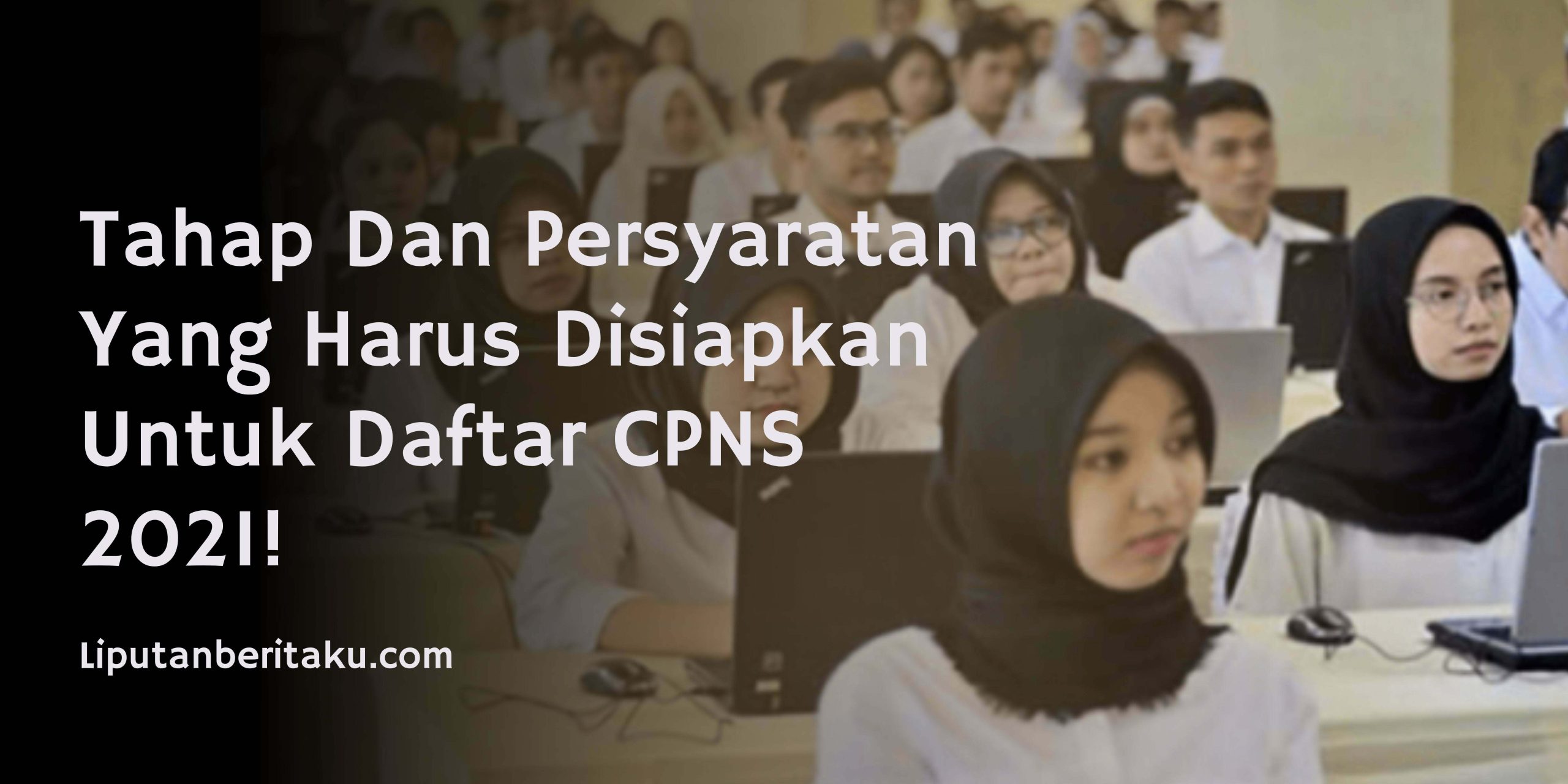 Tahap Dan Persyaratan Yang Harus Disiapkan Untuk Daftar CPNS 2021! Tahap Dan Persyaratan Yang Harus Disiapkan Untuk Daftar CPNS 2021!