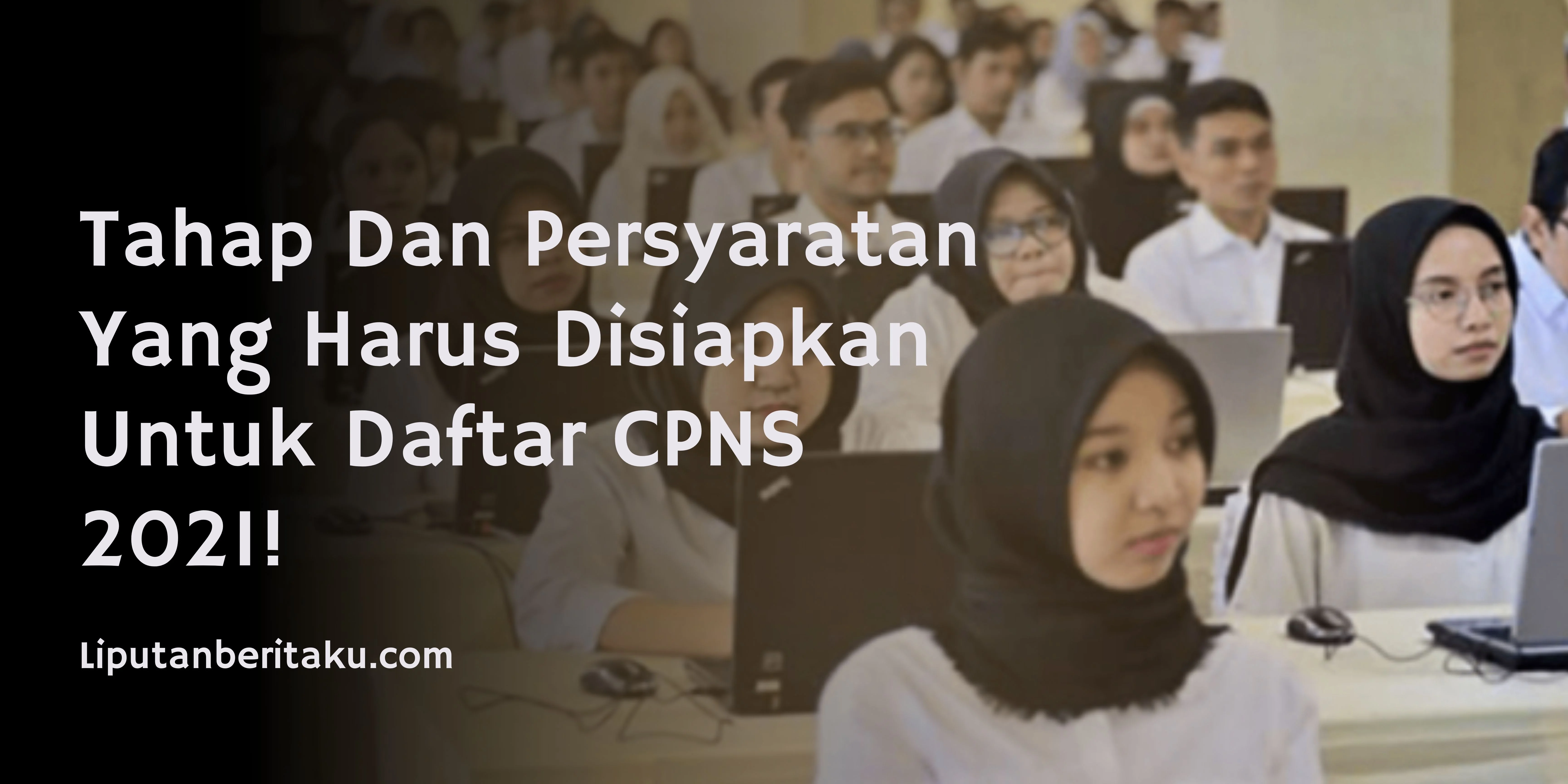 Tahap Dan Persyaratan Yang Harus Disiapkan Untuk Daftar CPNS 2021!