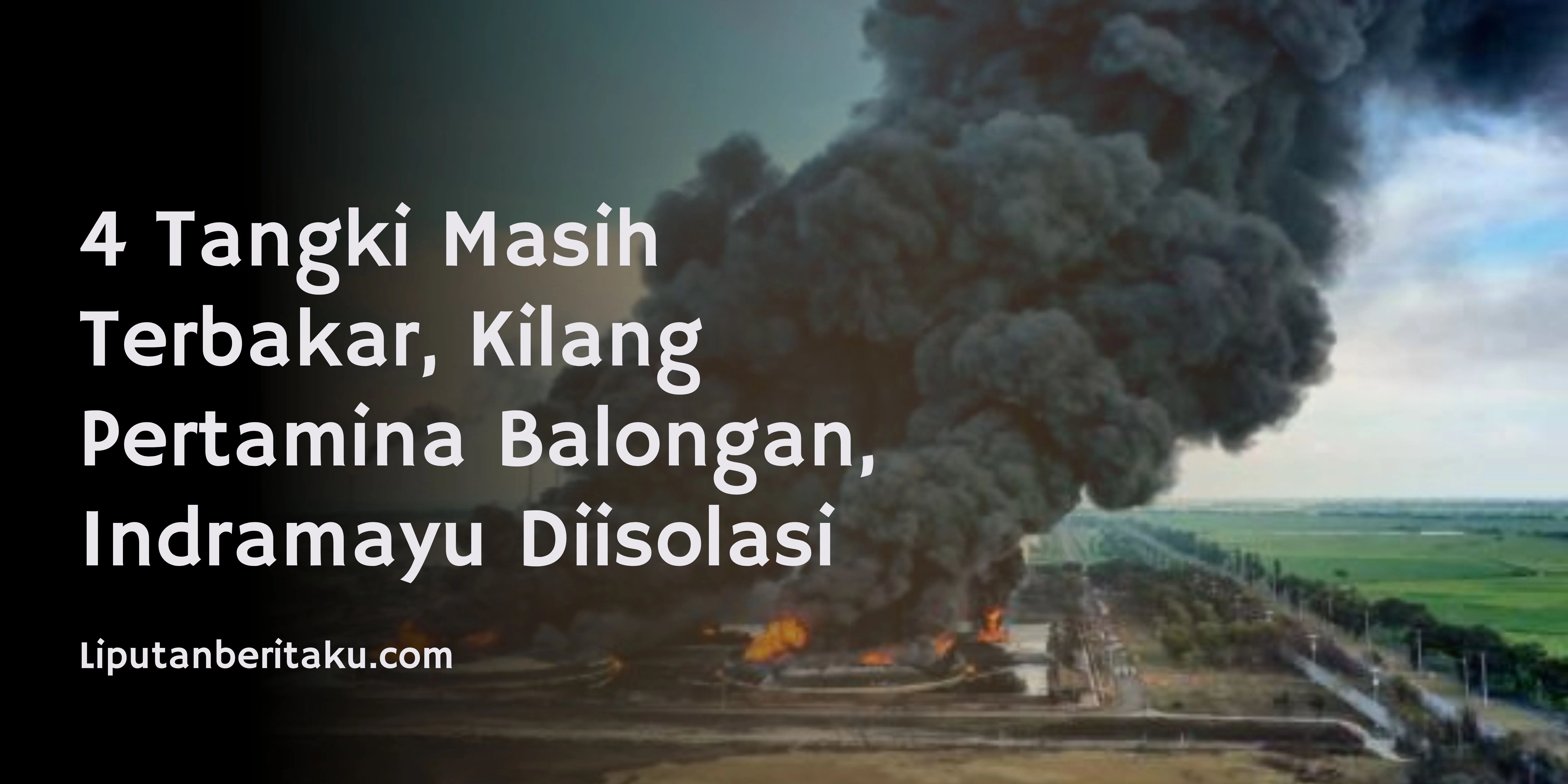 4 Tangki Masih Terbakar, Kilang Pertamina Balongan, Indramayu Diisolasi
