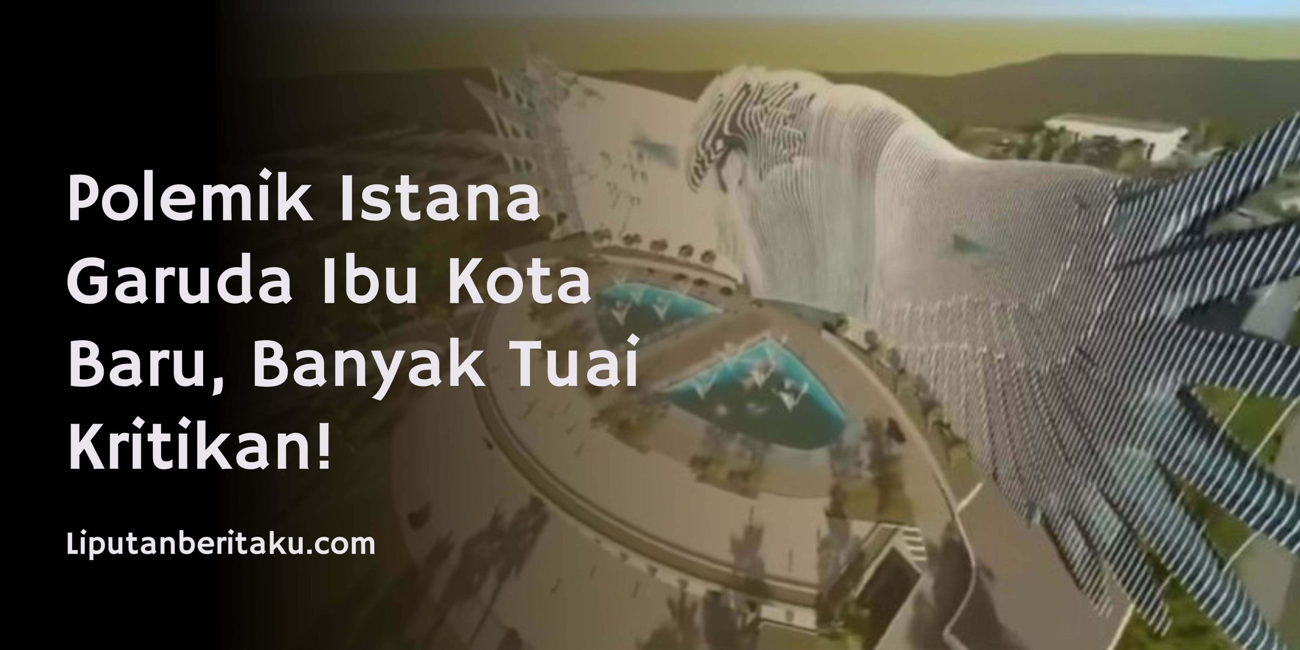 Polemik Istana Garuda Ibu Kota Baru, Banyak Tuai Kritikan!