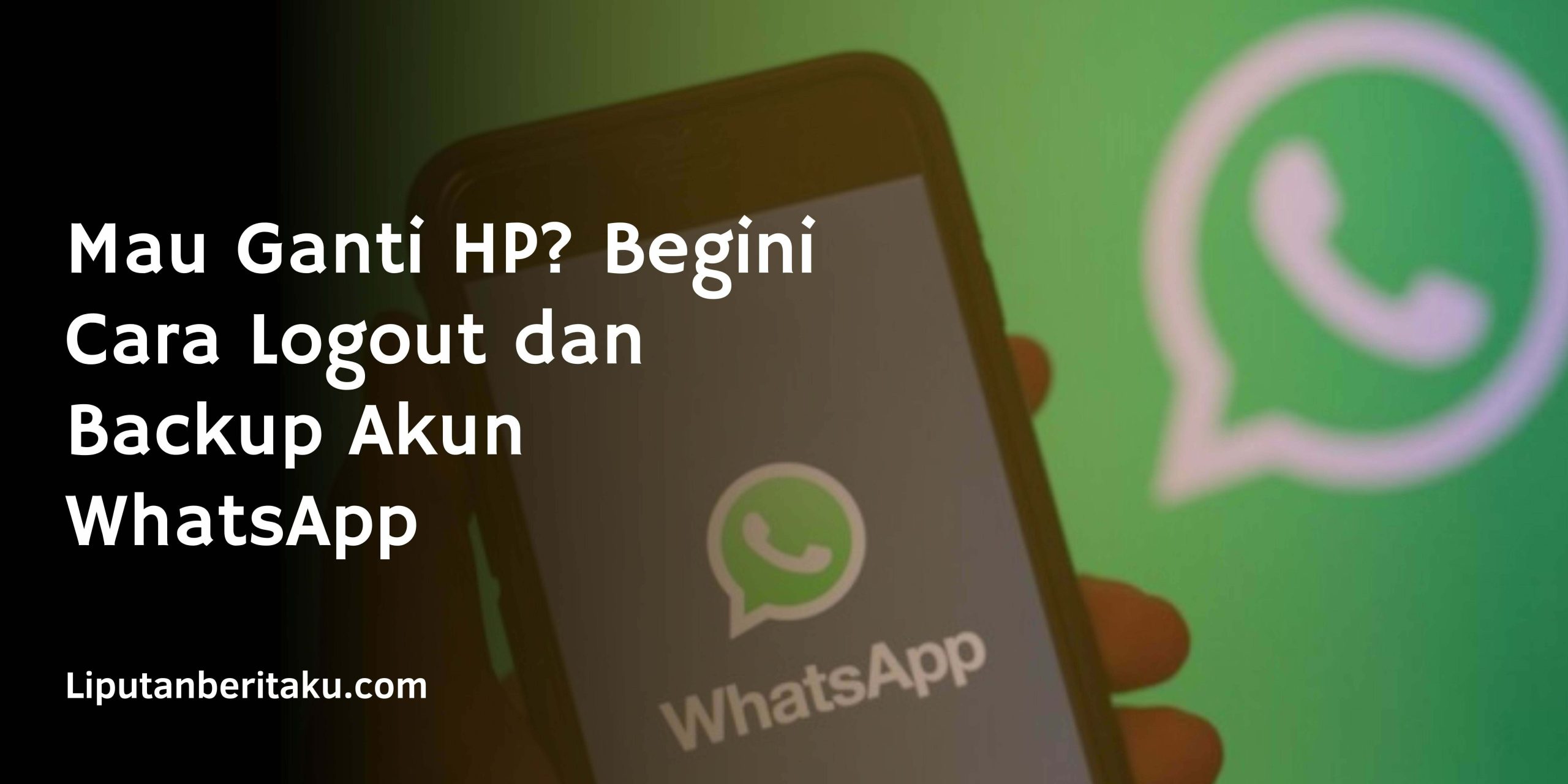 Mau Ganti HP? Begini Cara Logout dan Backup Akun WhatsApp Mau Ganti HP? Begini Cara Logout dan Backup Akun WhatsApp