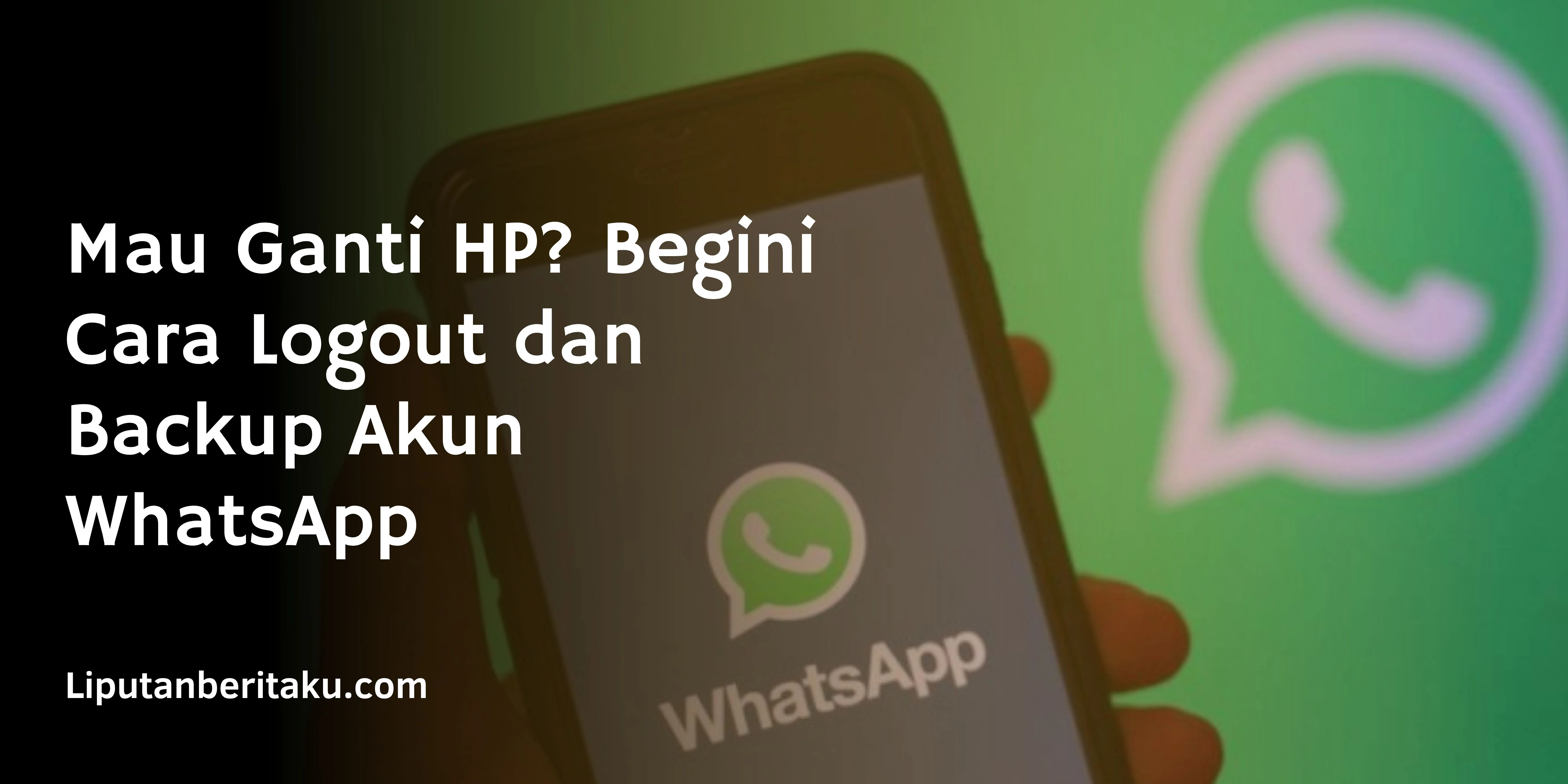 Mau Ganti HP? Begini Cara Logout dan Backup Akun WhatsApp