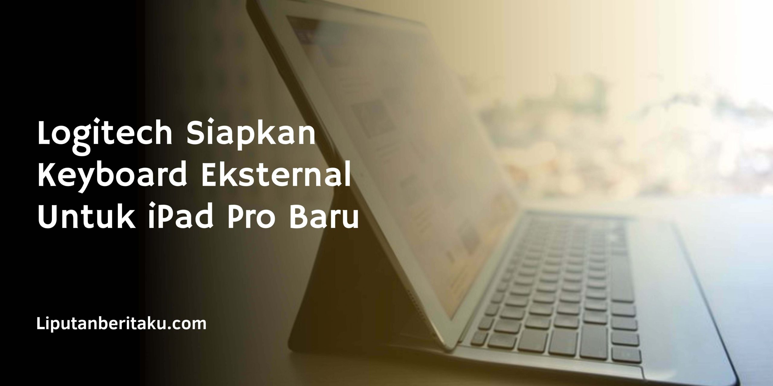 Logitech Siapkan Keyboard Eksternal Untuk iPad Pro Baru
