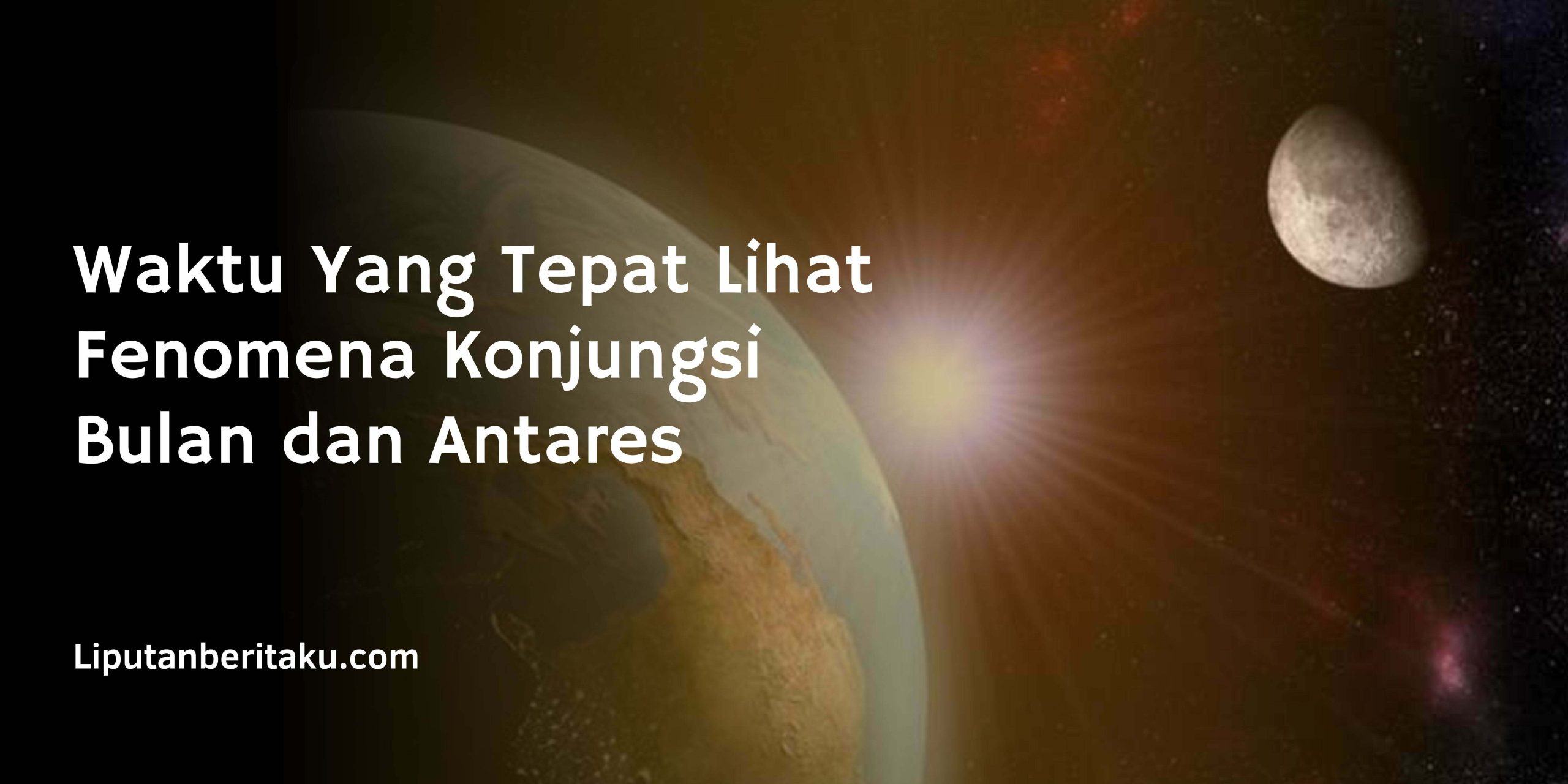 Waktu Yang Tepat Lihat Fenomena Konjungsi Bulan dan Antares