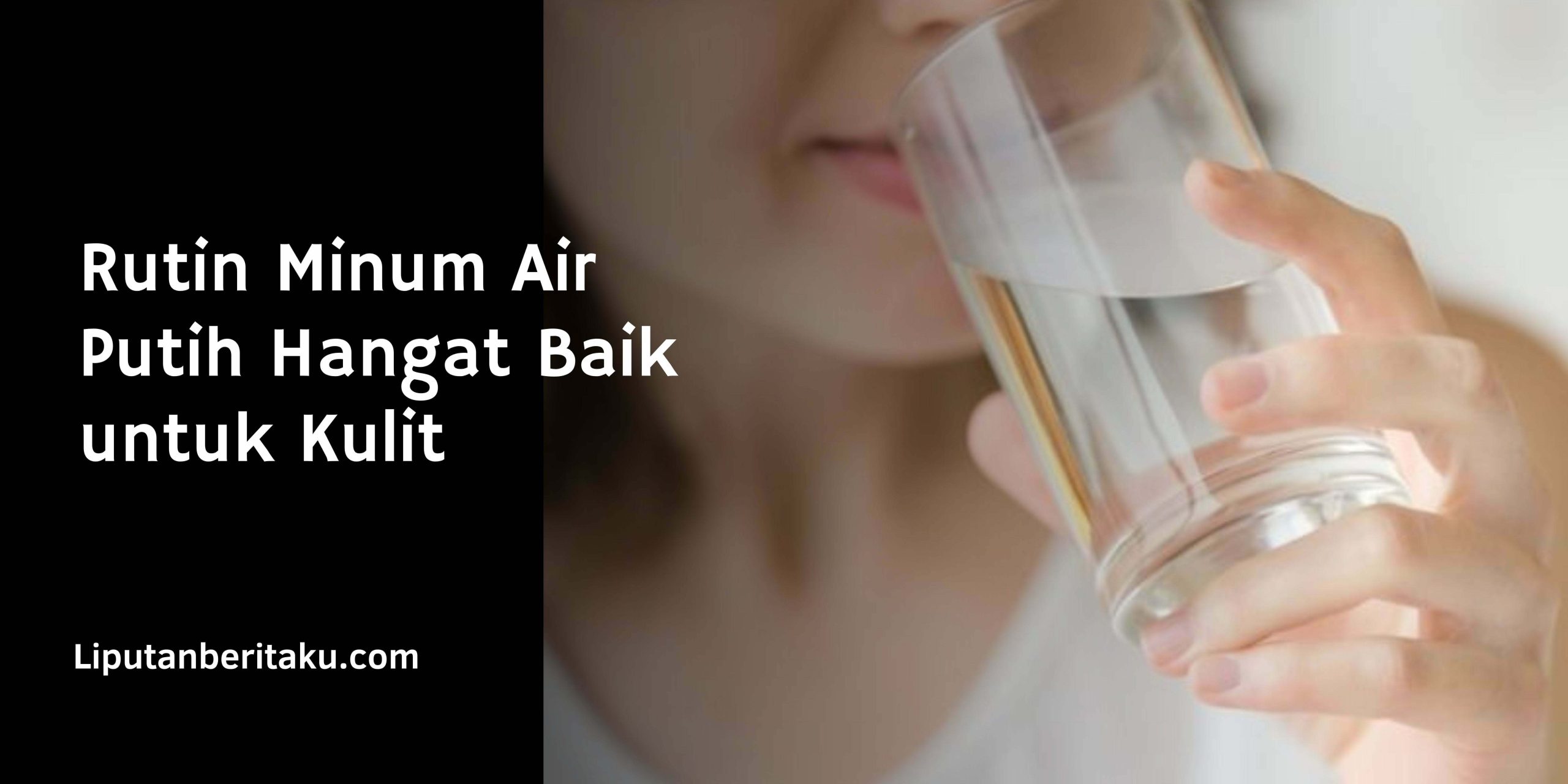 Rutin Minum Air Putih Hangat Baik untuk Kulit
