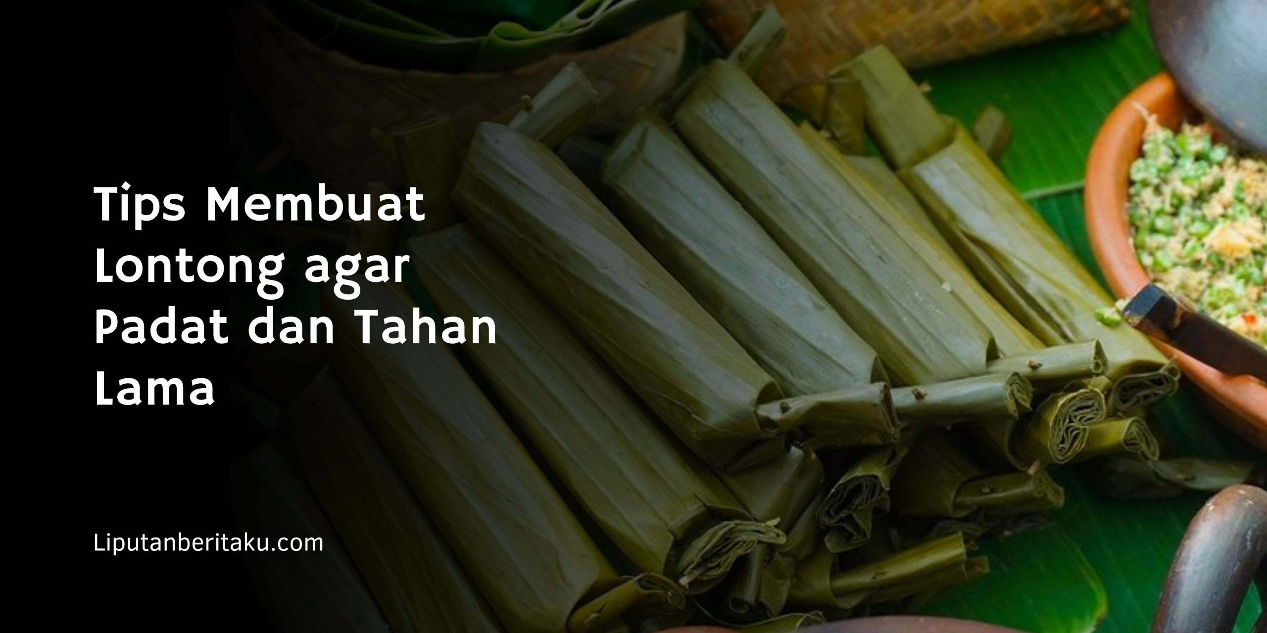 Tips Membuat Lontong agar Padat dan Tahan Lama