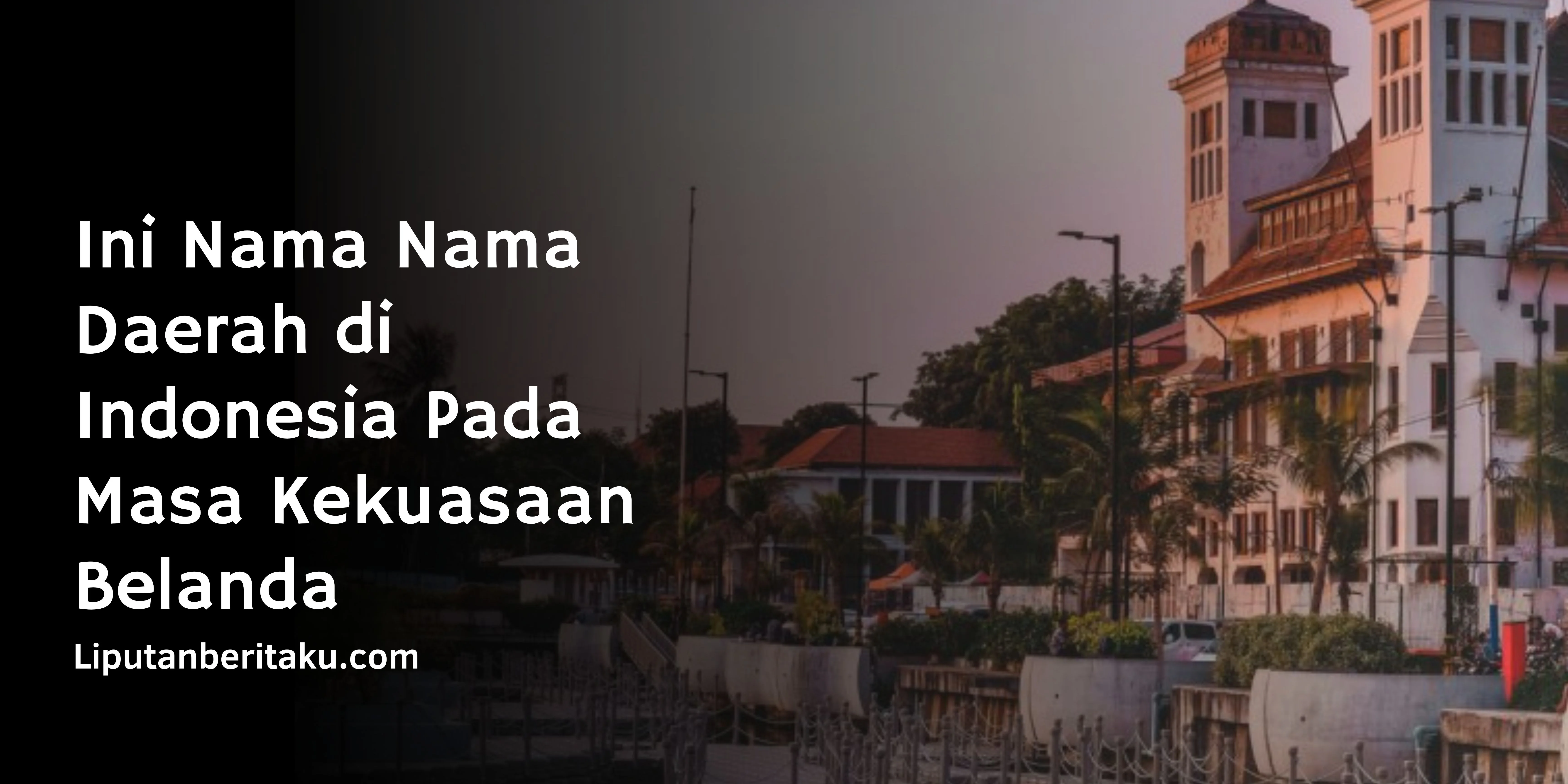 Ini Nama Nama Daerah di Indonesia Pada Masa Kekuasaan Belanda