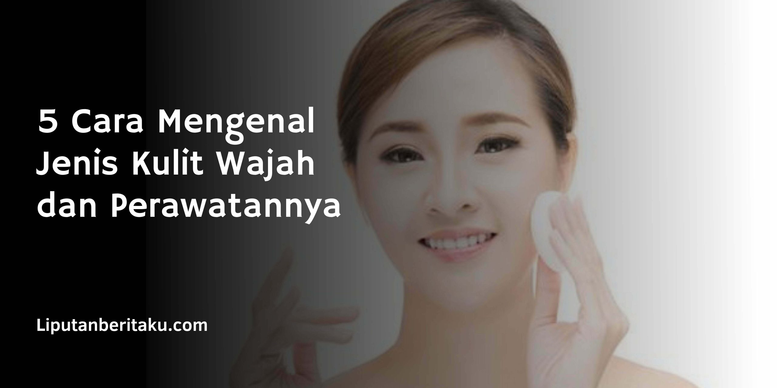 5 Cara Mengenal Jenis Kulit Wajah dan Perawatannya