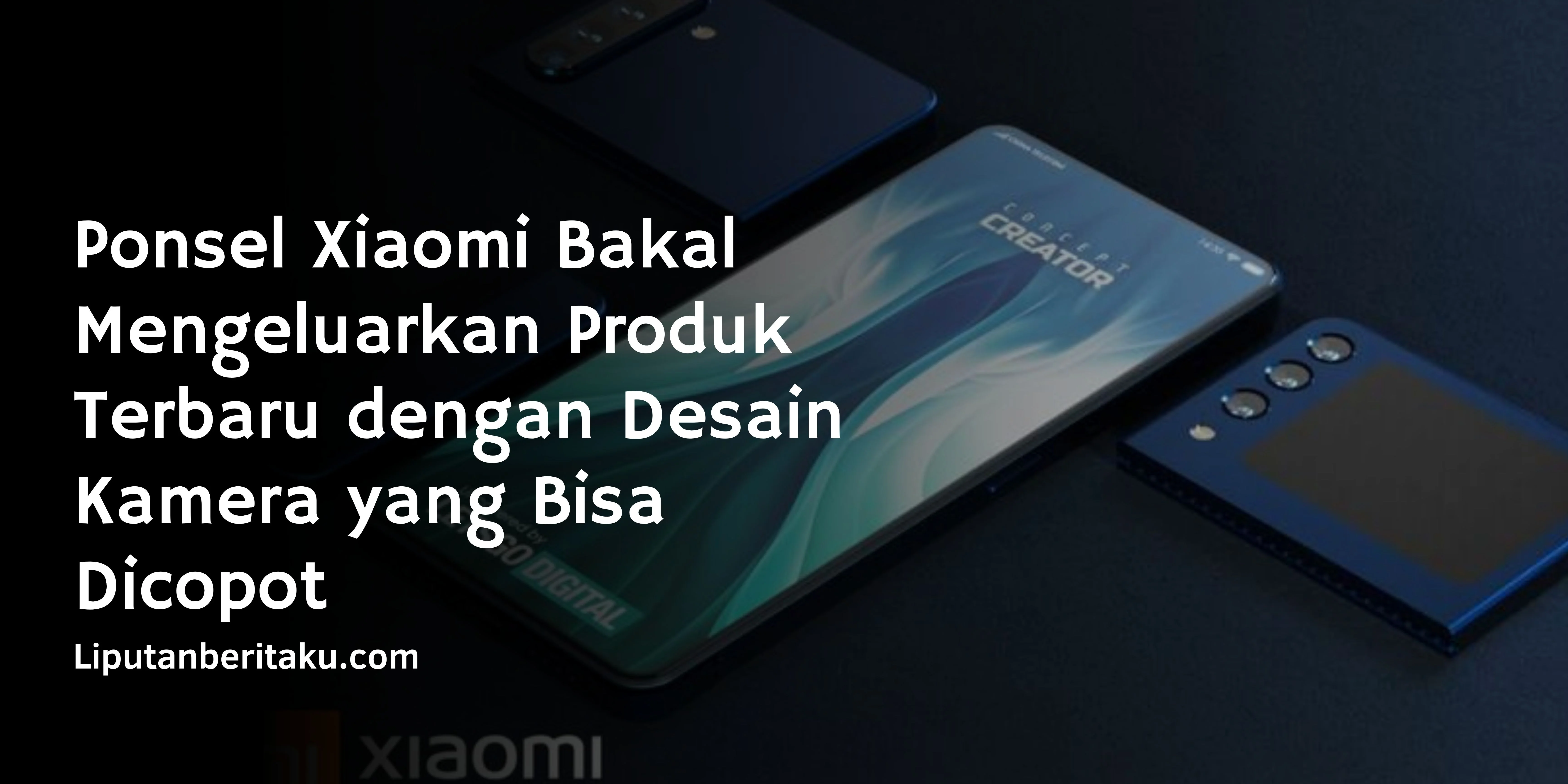 Ponsel Xiaomi Bakal Mengeluarkan Produk Terbaru dengan Desain Kamera yang Bisa Dicopot