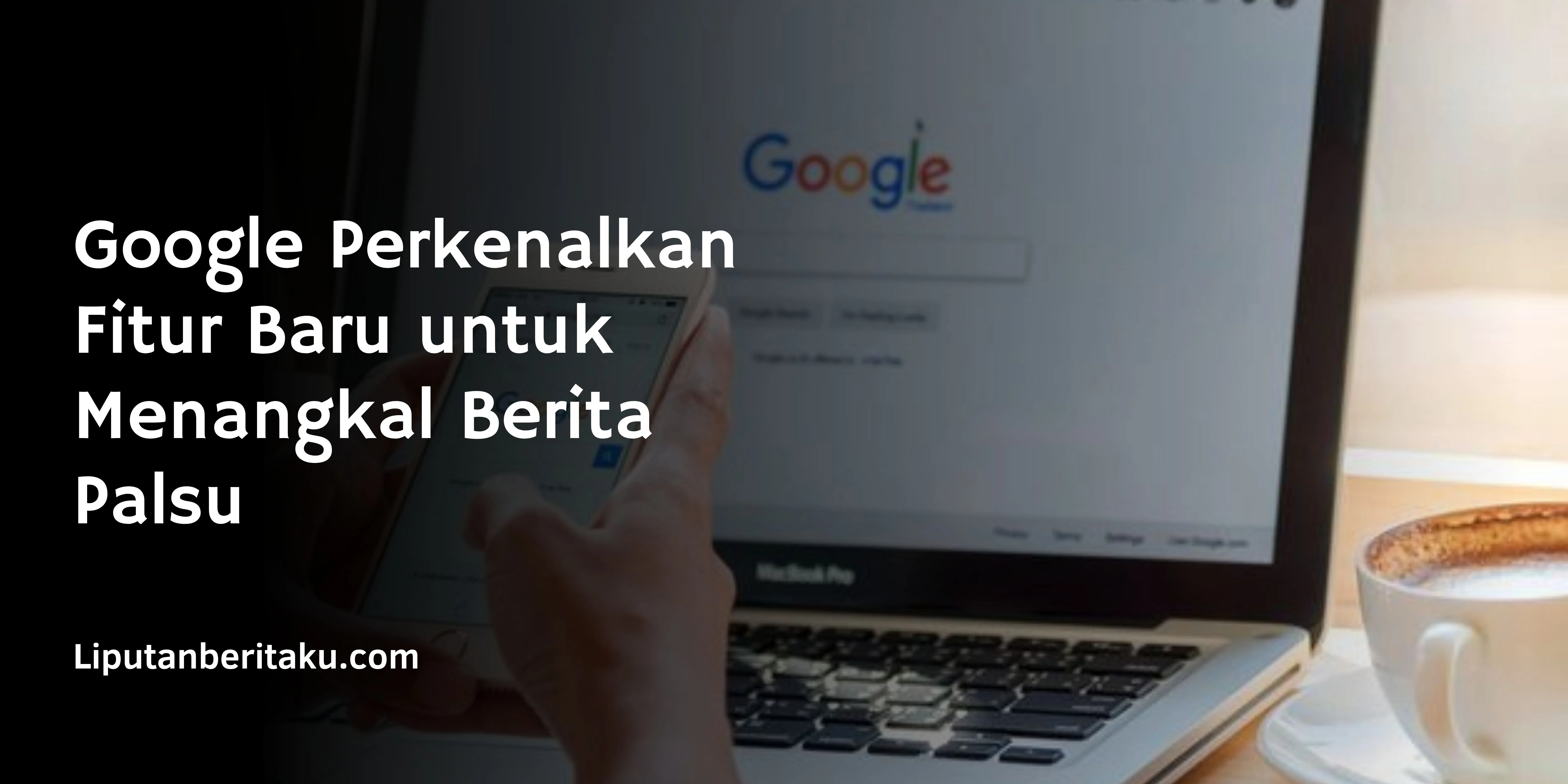 Google Perkenalkan Fitur Baru untuk Menangkal Berita Palsu