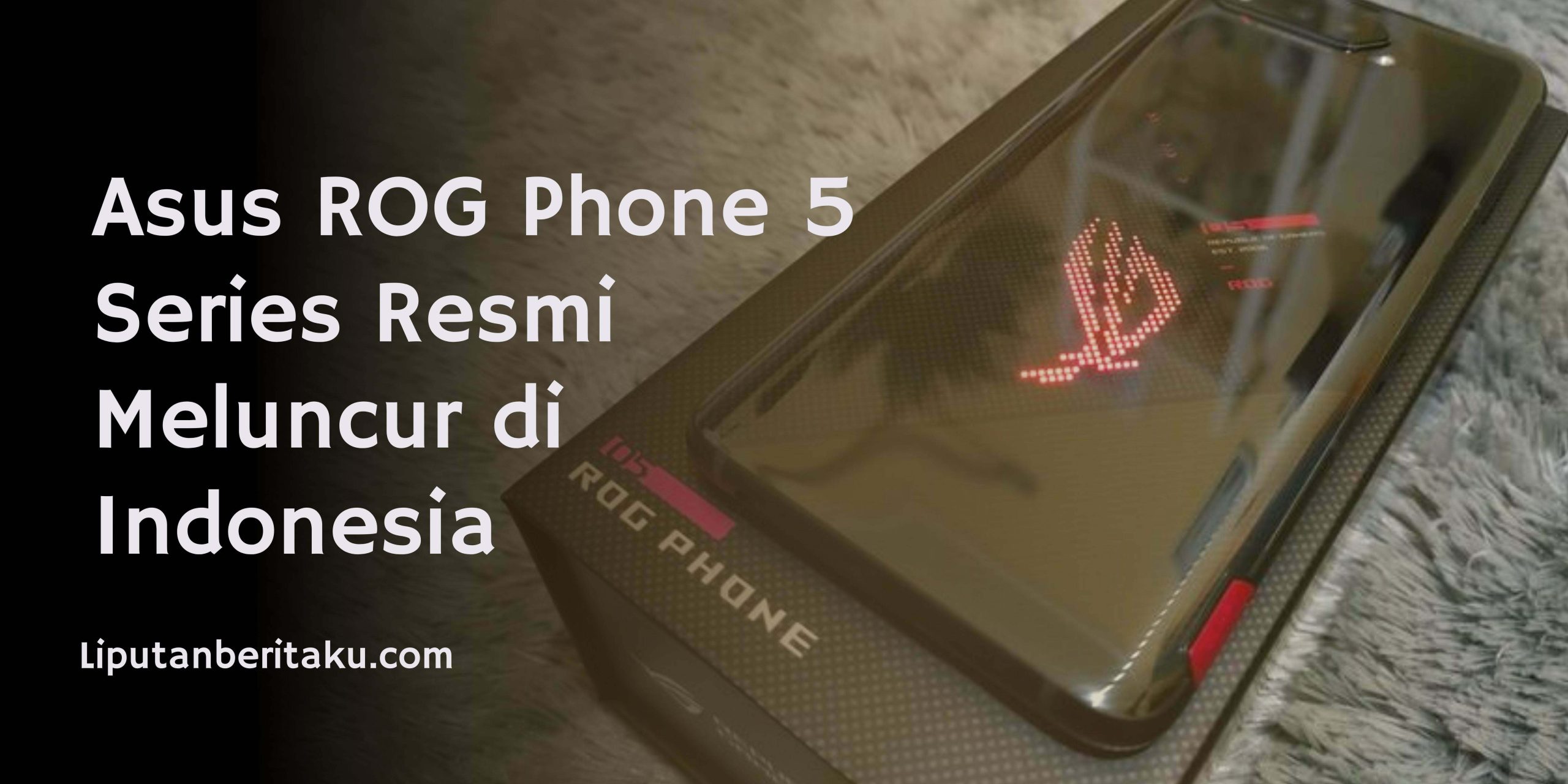Asus ROG Phone 5 Series Resmi Meluncur di Indonesia Asus ROG Phone 5 Series Resmi Meluncur di Indonesia
