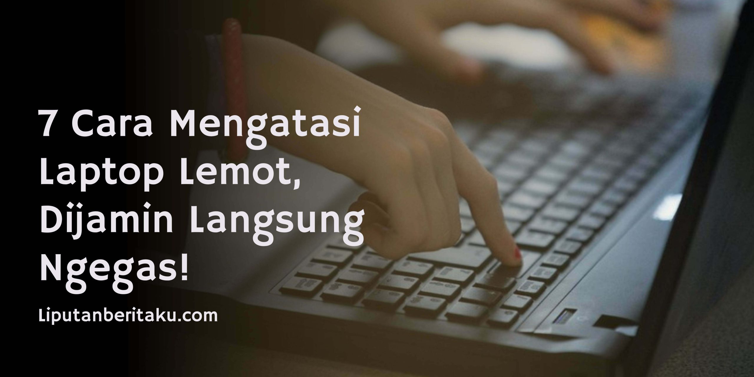 7 Cara Mengatasi Laptop Lemot, Dijamin Langsung Ngegas!