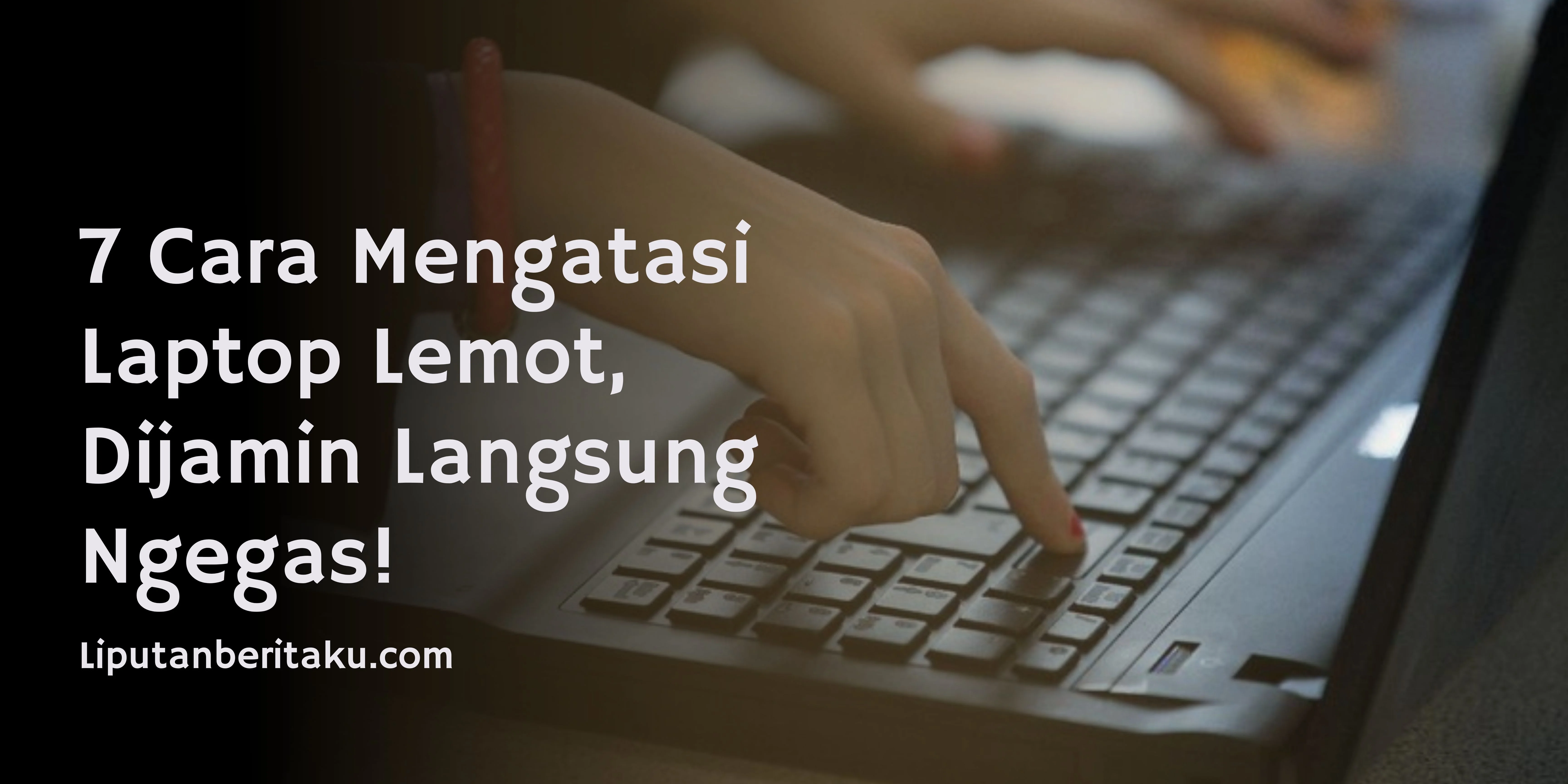 7 Cara Mengatasi Laptop Lemot, Dijamin Langsung Ngegas!