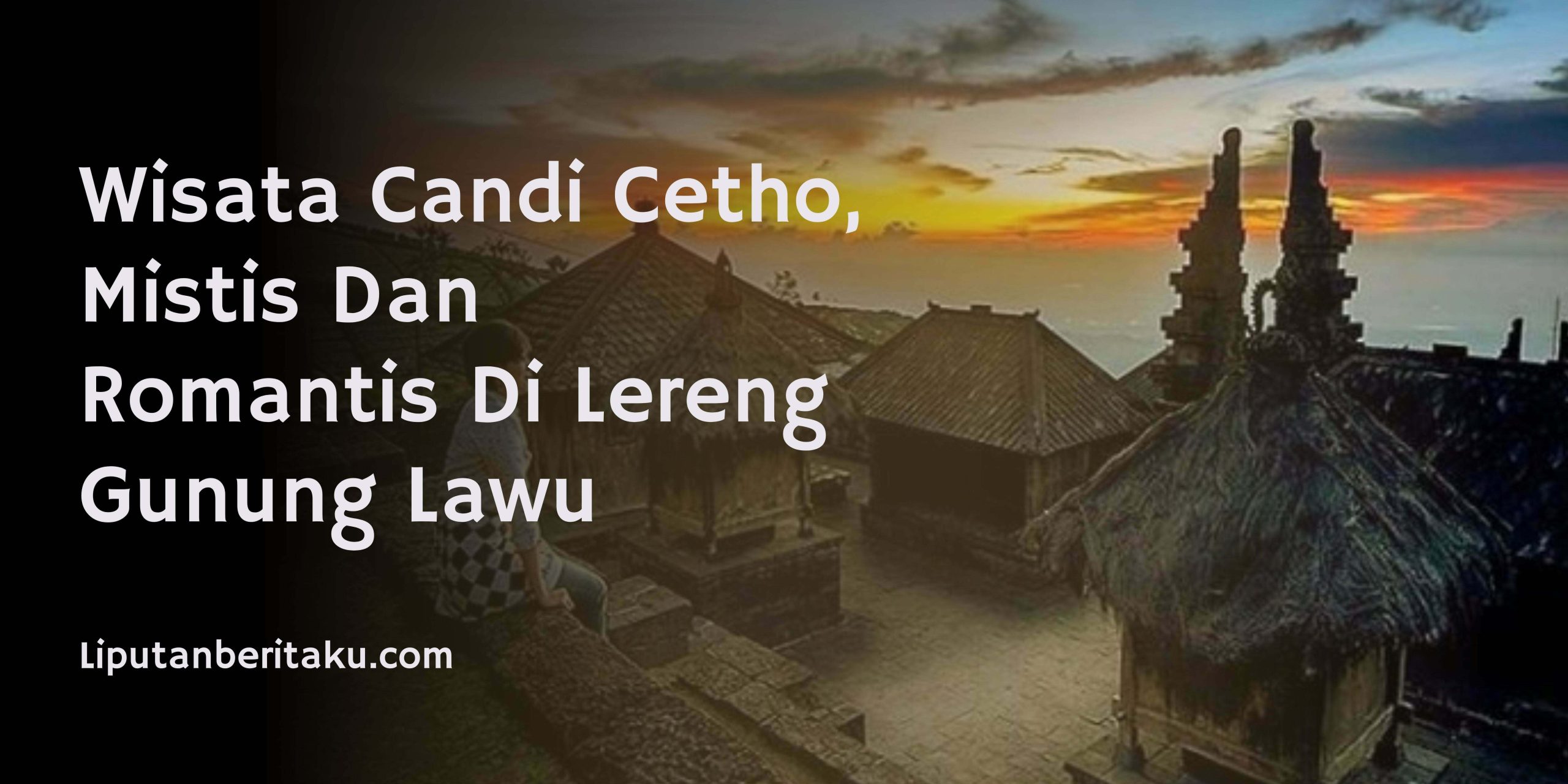 Wisata Candi Cetho, Mistis Dan Romantis Di Lereng Gunung Lawu