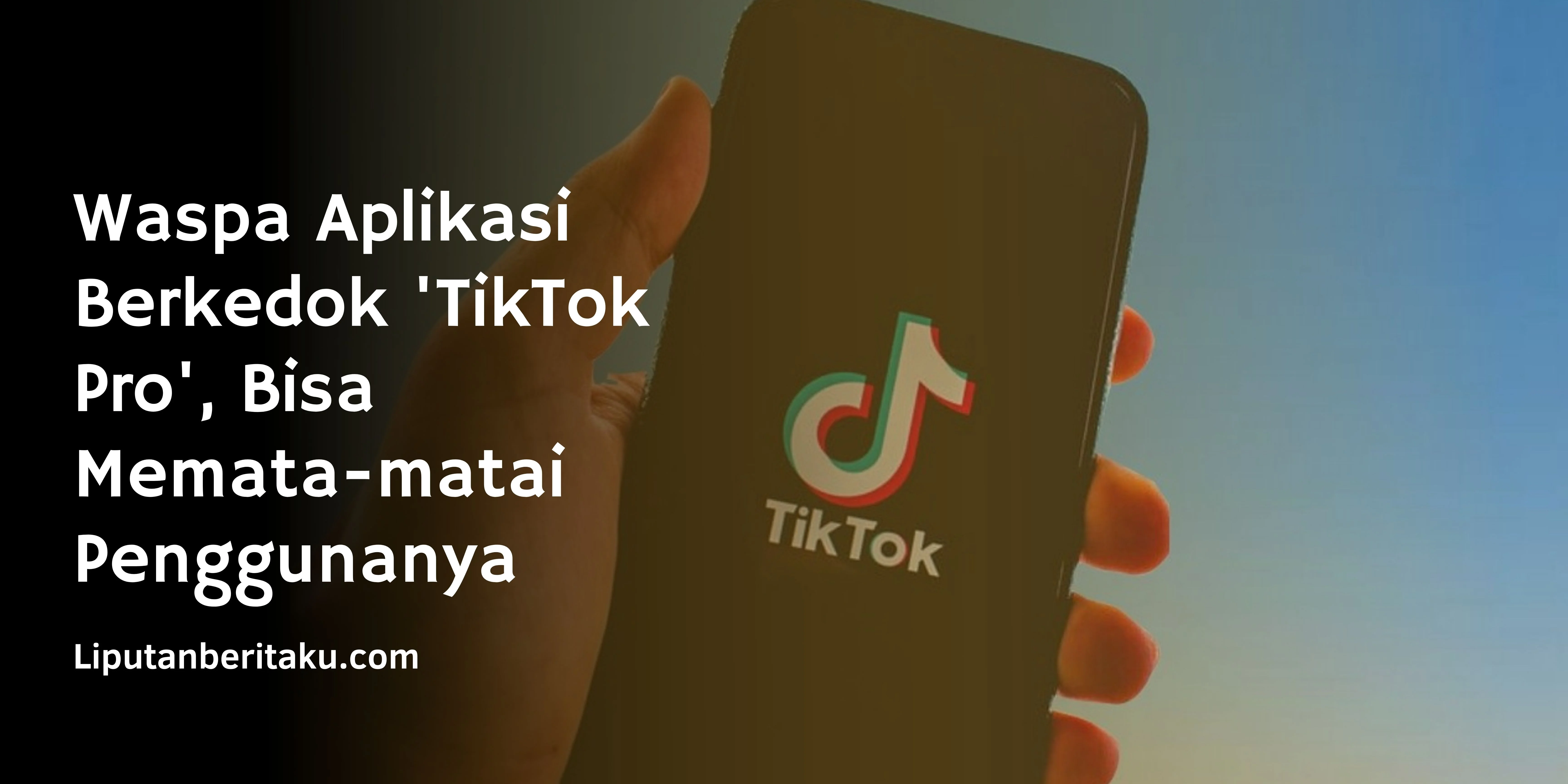 Waspa Aplikasi Berkedok ‘TikTok Pro’, Bisa Memata-matai Penggunanya