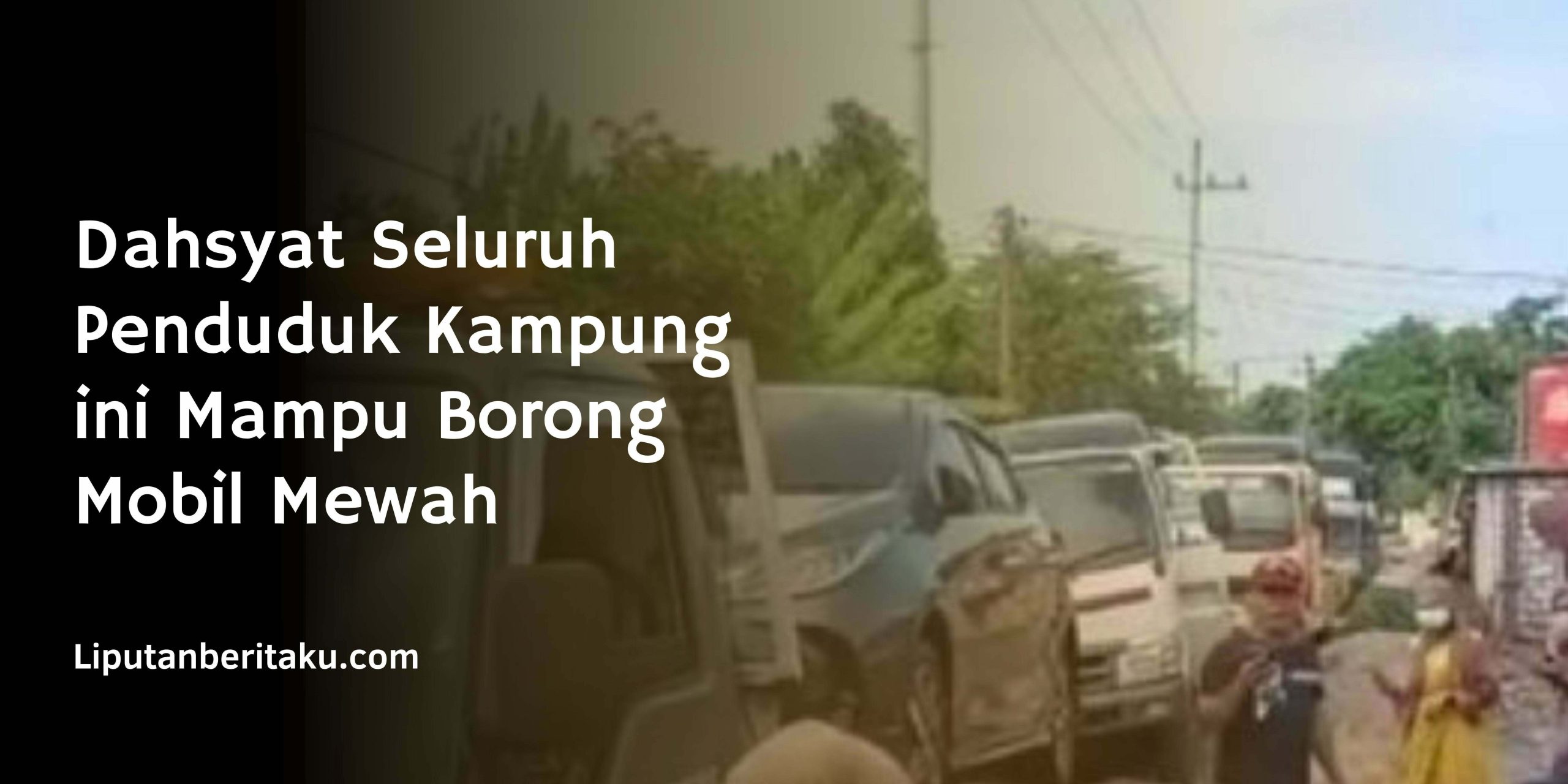 Dahsyat Seluruh Penduduk Kampung ini Mampu Borong Mobil Mewah