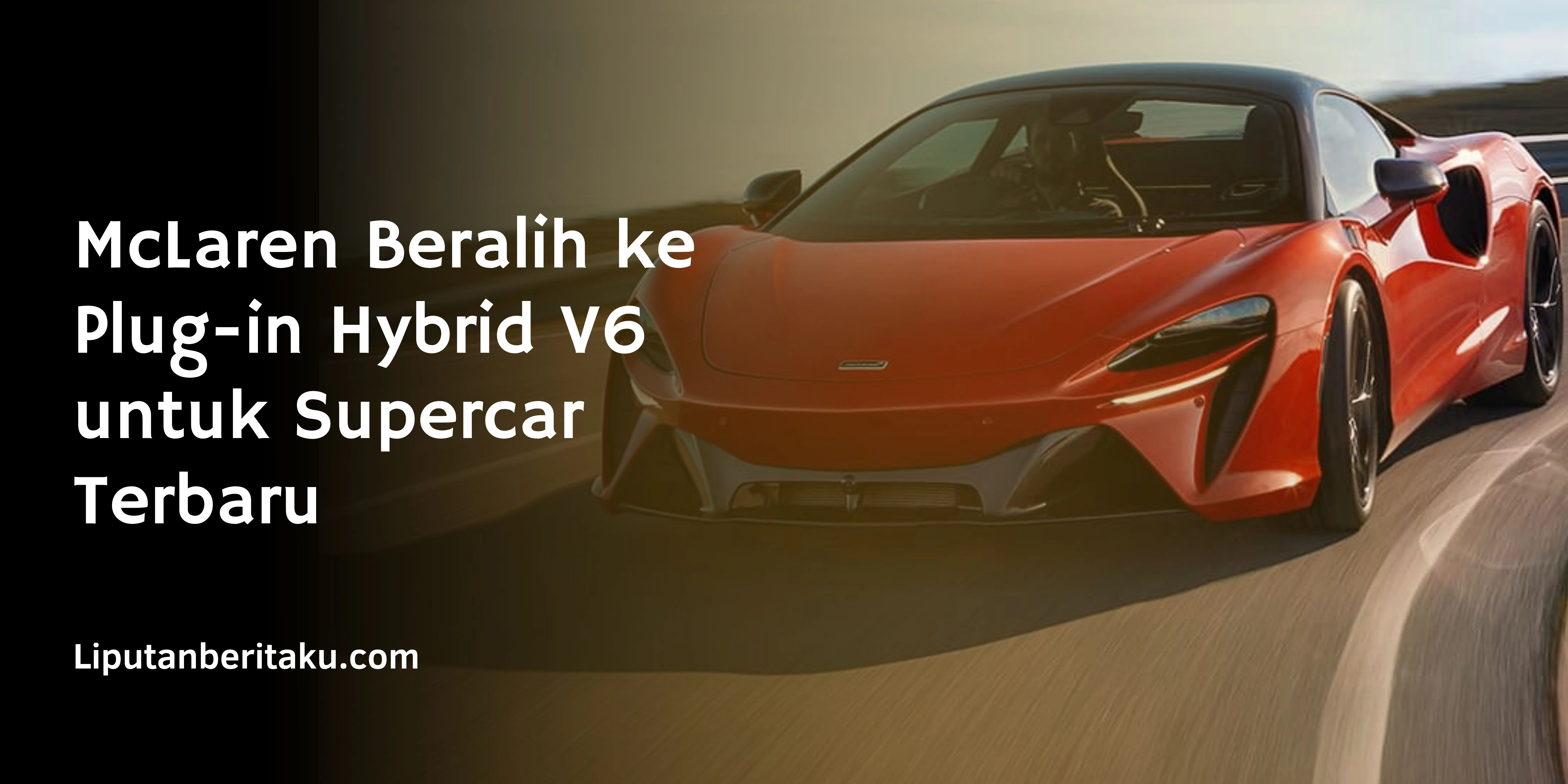 McLaren Beralih ke Plug-in Hybrid V6 untuk Supercar Terbaru
