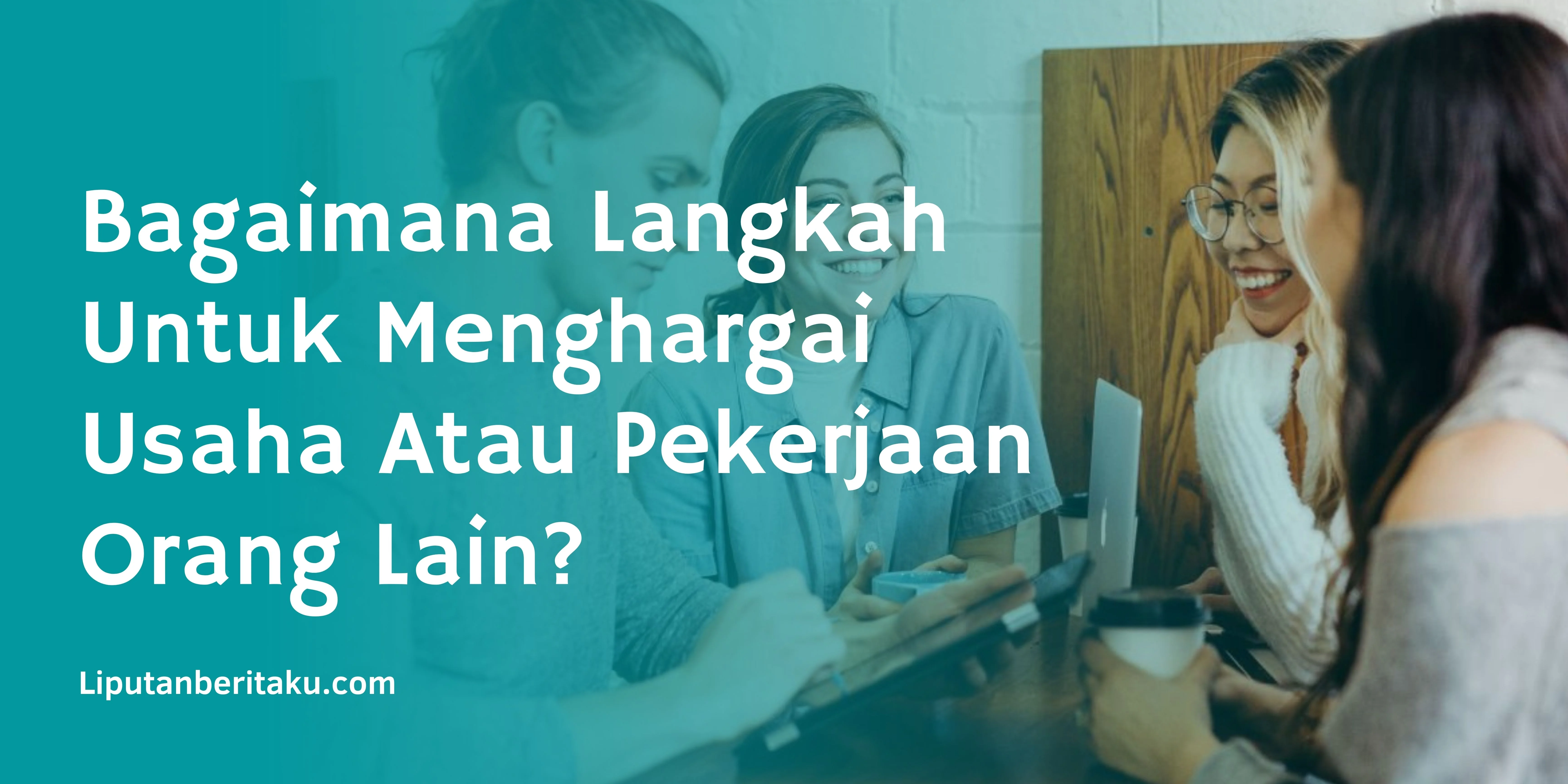 Bagaimana Langkah Untuk Menghargai Usaha Atau Pekerjaan Orang Lain?
