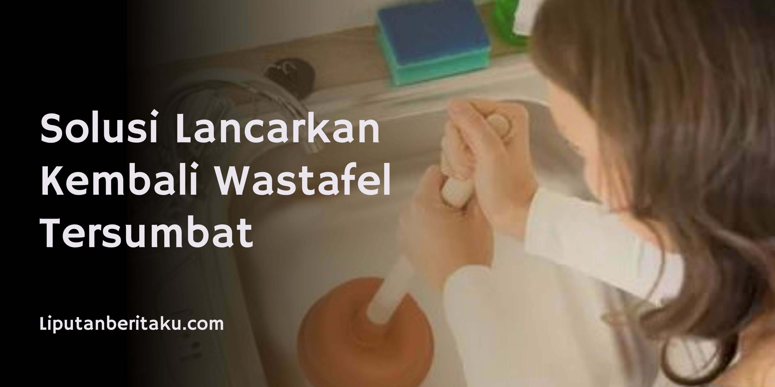 Solusi Lancarkan Kembali Wastafel Tersumbat Solusi Lancarkan Kembali Wastafel Tersumbat