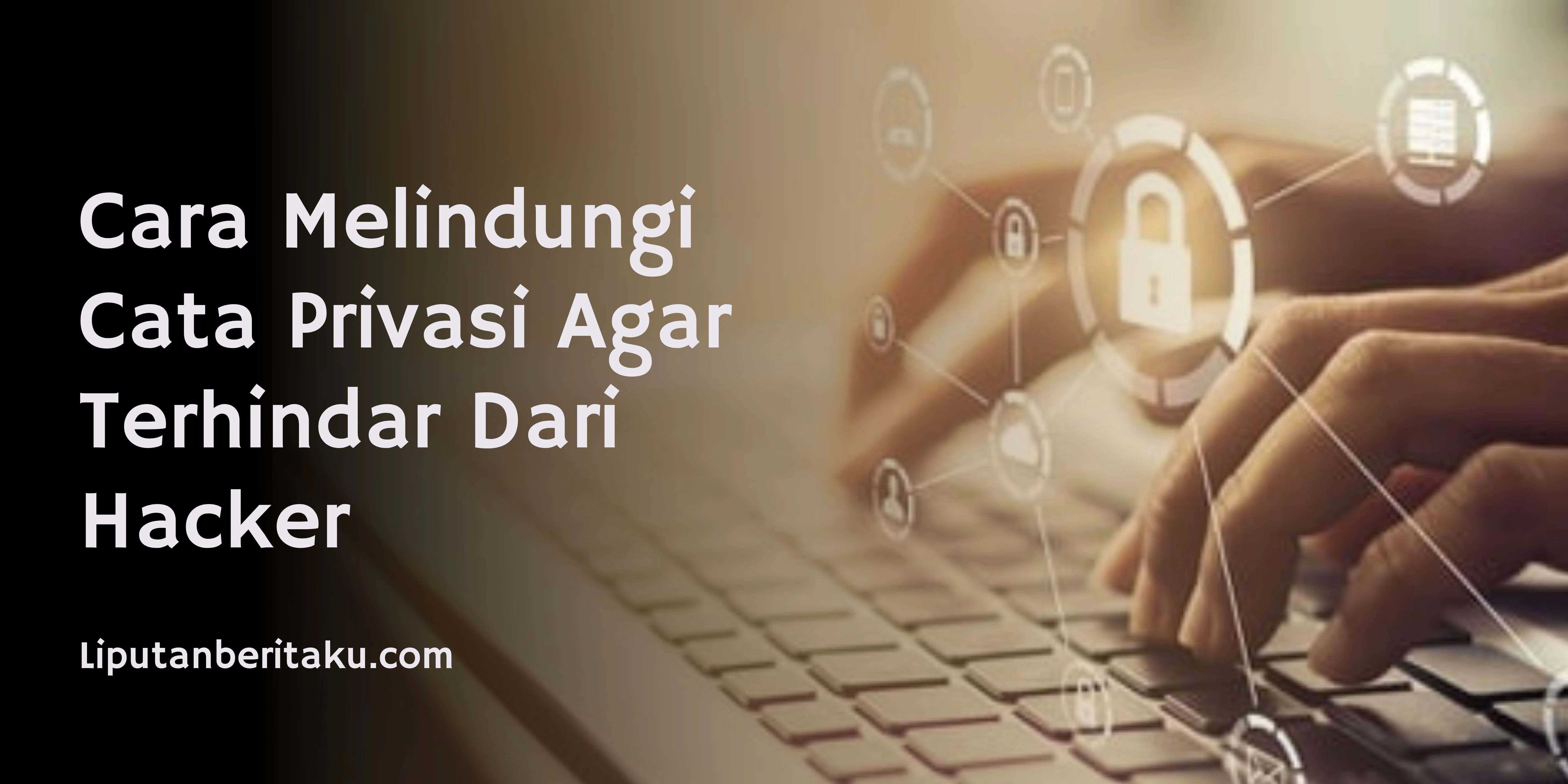 Cara Melindungi Cata Privasi Agar Terhindar Dari Hacker