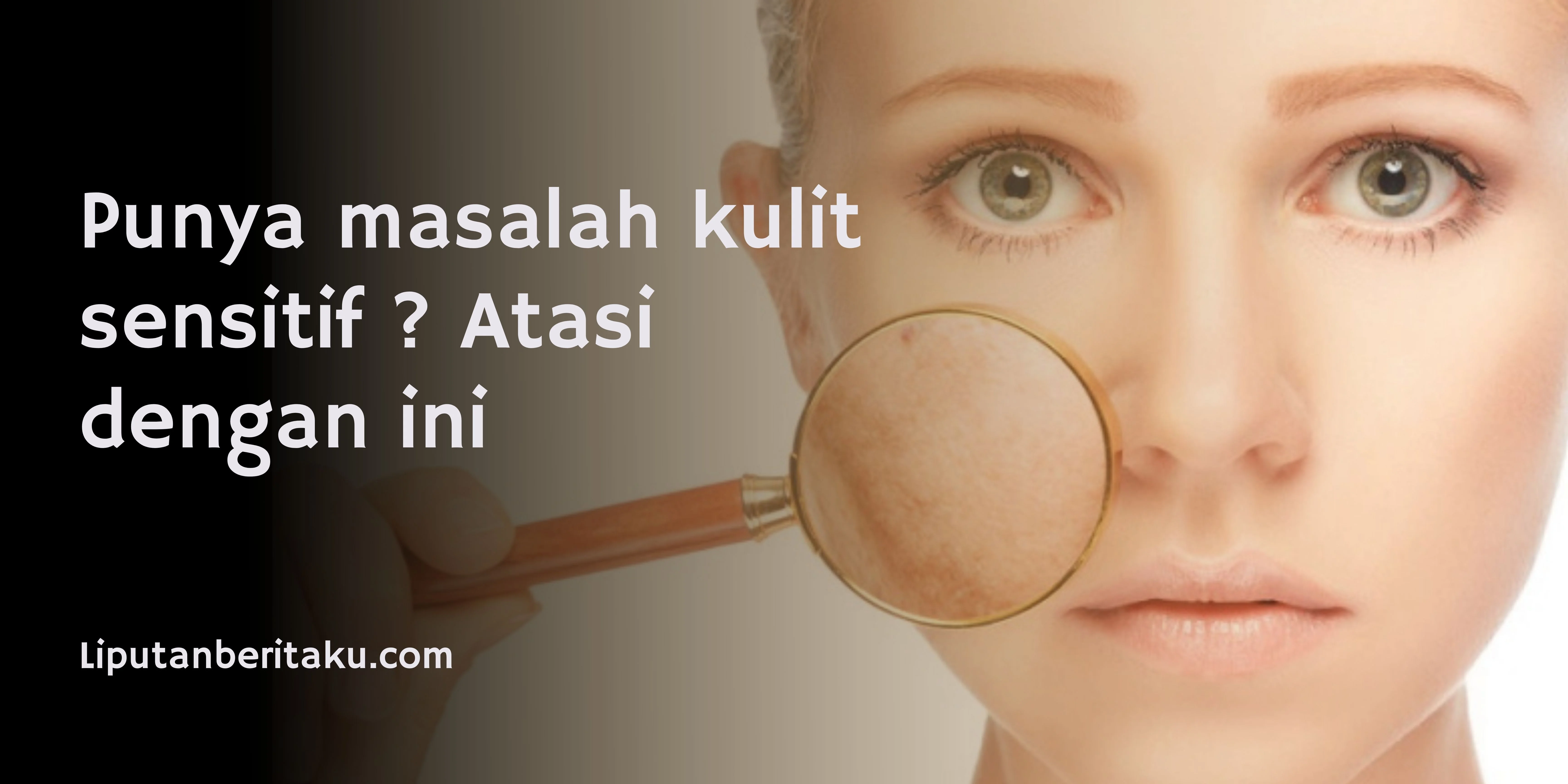 Mengatasi masalah kulit sensitif ? Atasi dengan Cara-Cara ini!