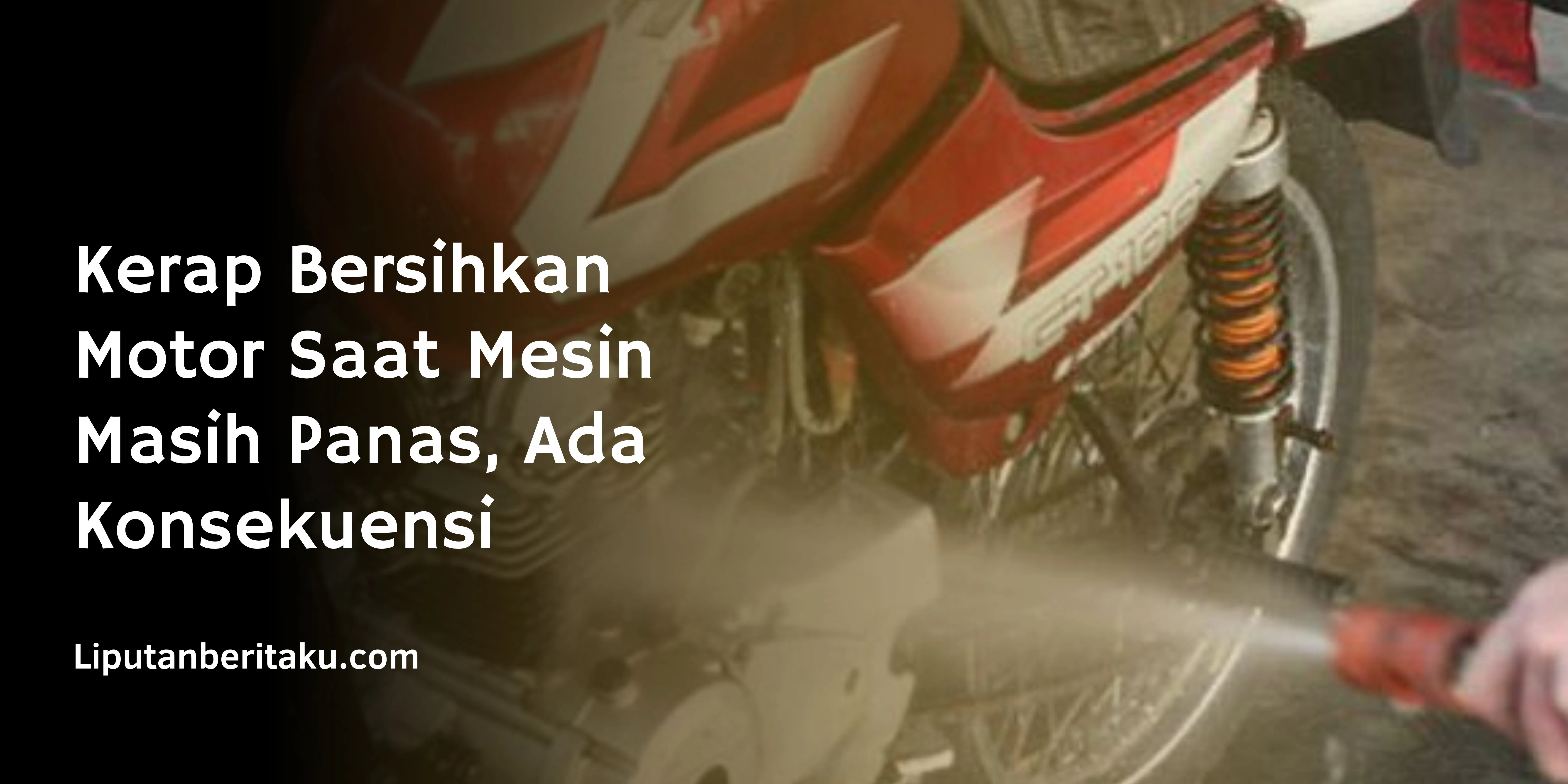 Kerap Bersihkan Motor Saat Mesin Masih Panas, Ada Konsekuensi