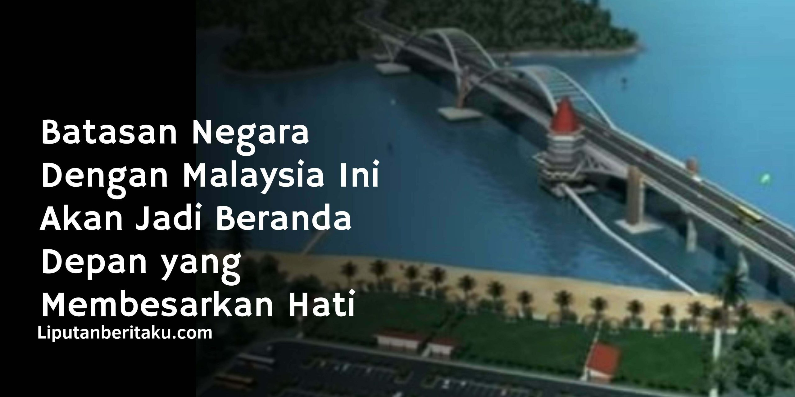 Batasan Negara Dengan Malaysia Ini Akan Jadi Beranda Depan yang Membesarkan Hati Batasan Negara Dengan Malaysia Ini Akan Jadi Beranda Depan yang Membesarkan Hati