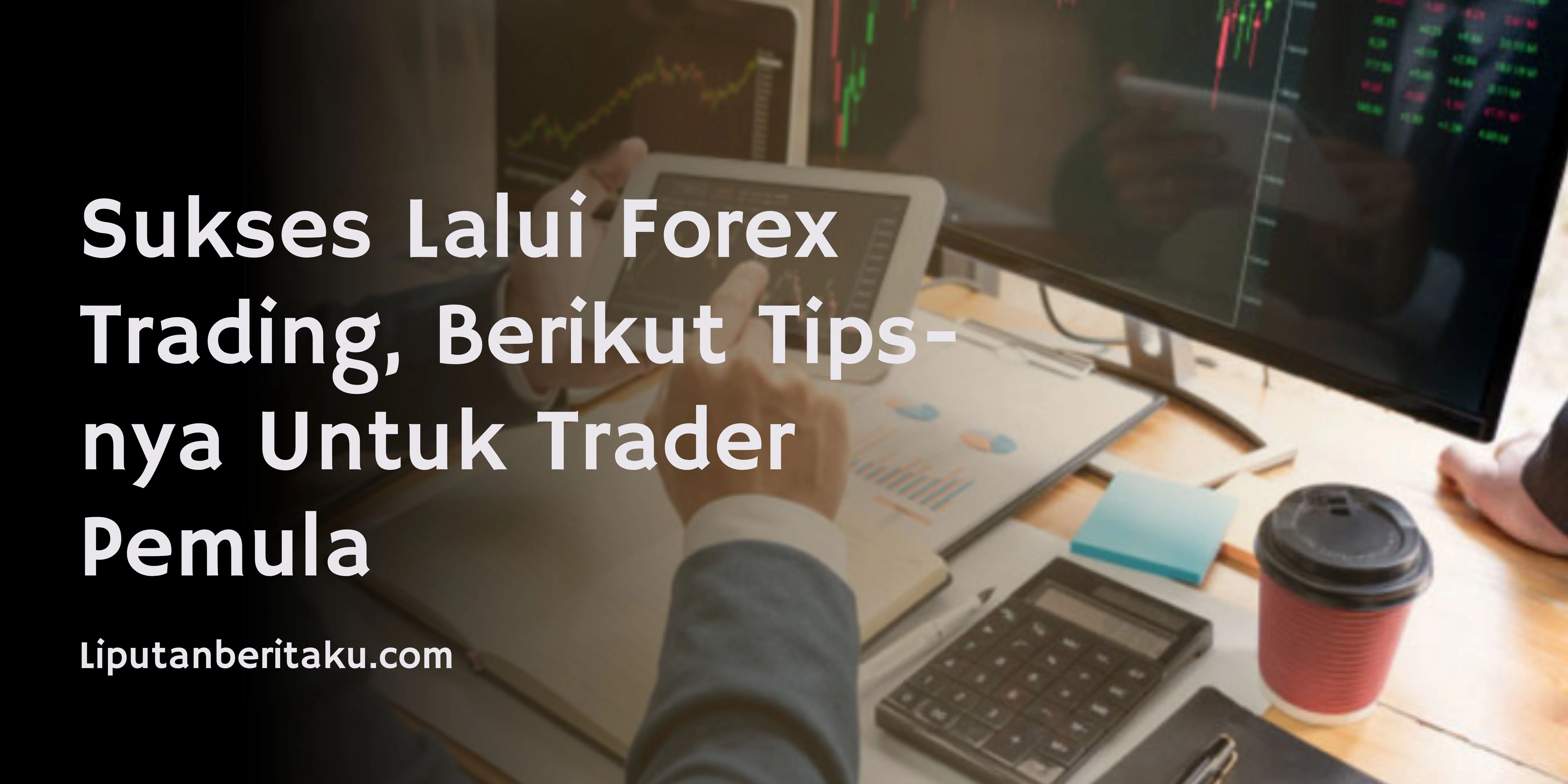 Sukses Lalui Forex Trading, Berikut Tips-nya Untuk Trader Pemula