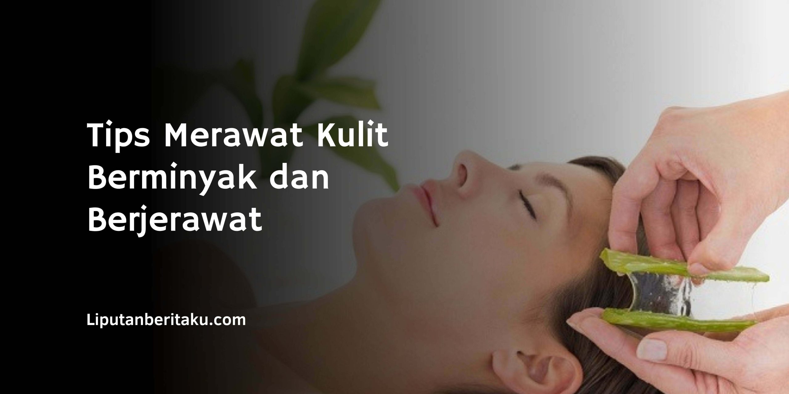 Tips Merawat Kulit Berminyak dan Berjerawat