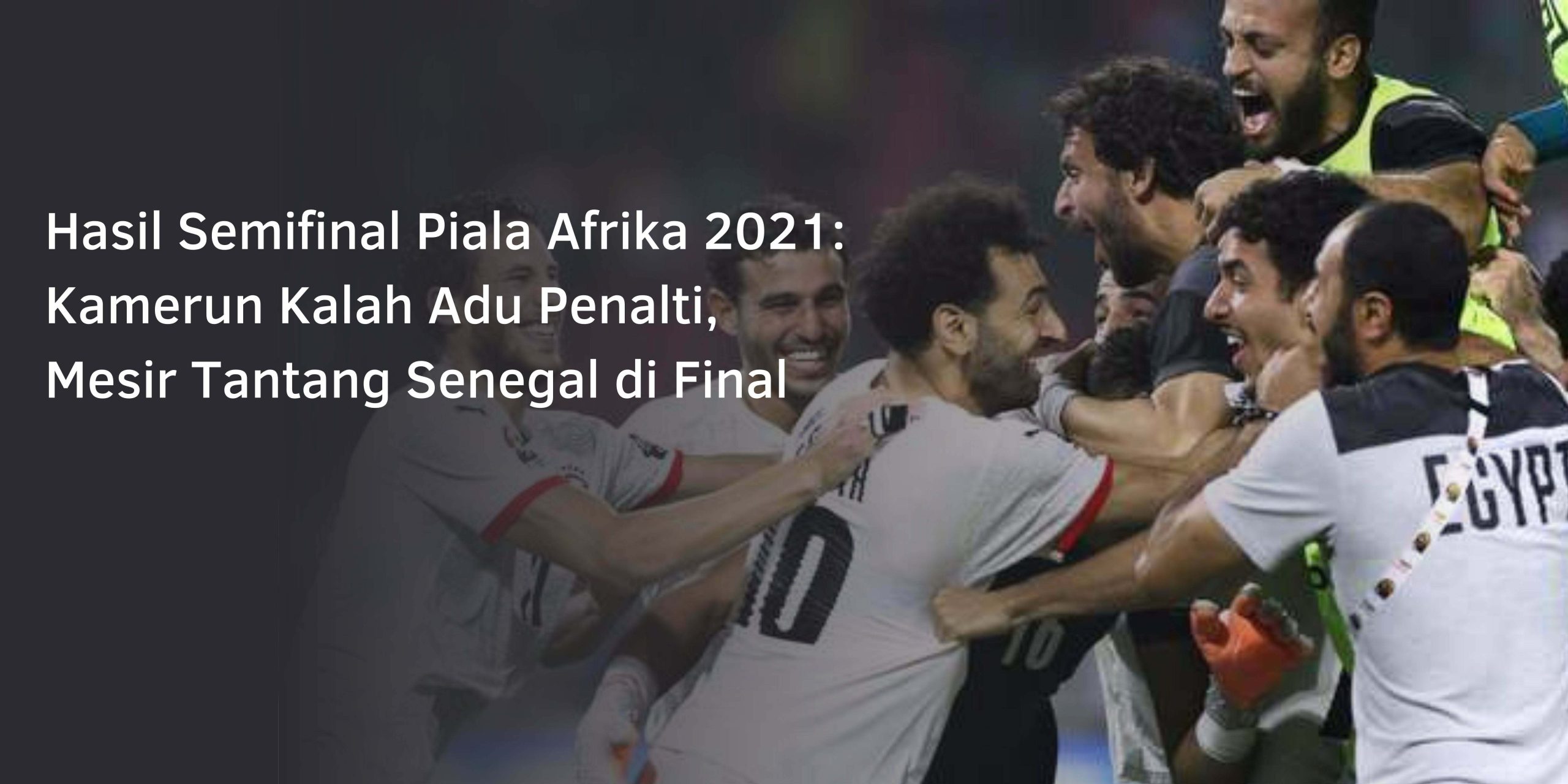 Hasil Semifinal Piala Afrika 2021: Kamerun Kalah Adu Penalti, Mesir Tantang Senegal di Final