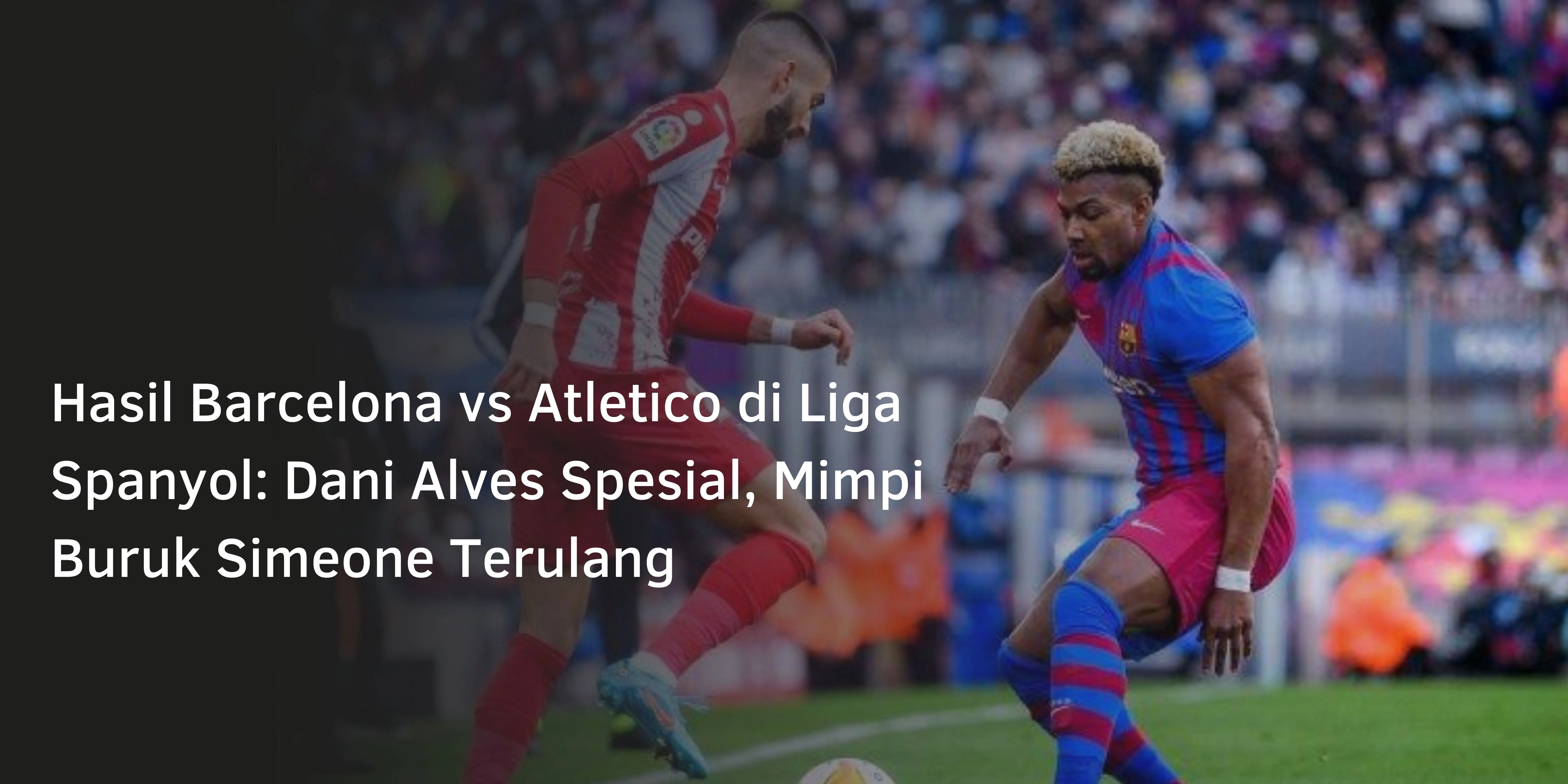 Hasil Barcelona vs Atletico di Liga Spanyol: Dani Alves Spesial, Mimpi Buruk Simeone Terulang