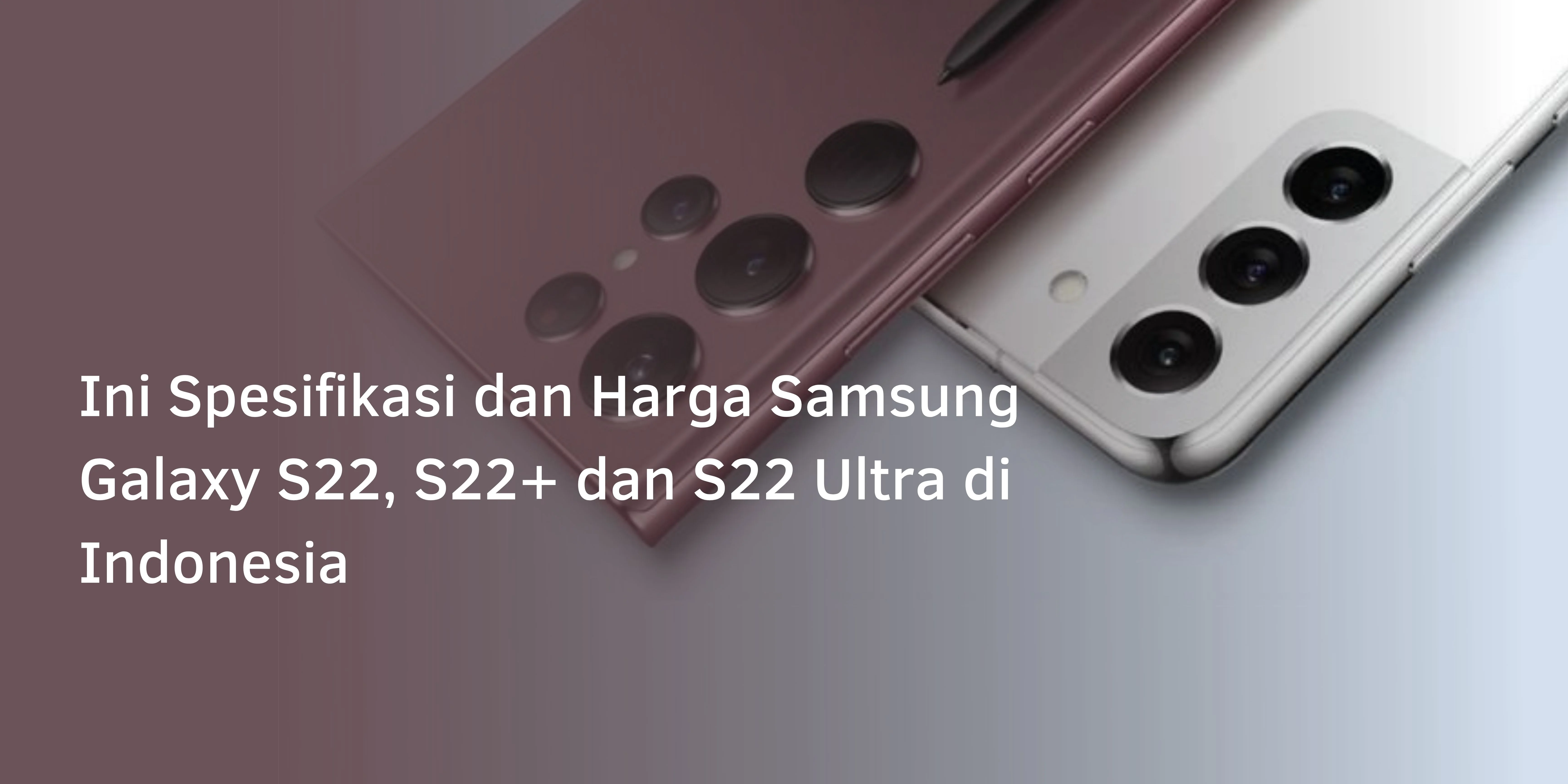 Ini Spesifikasi dan Harga Samsung Galaxy S22, S22+ dan S22 Ultra di Indonesia