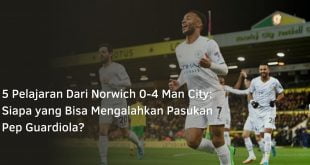 5 Pelajaran Dari Norwich 0-4 Man City: Siapa yang Bisa Mengalahkan Pasukan Pep Guardiola?