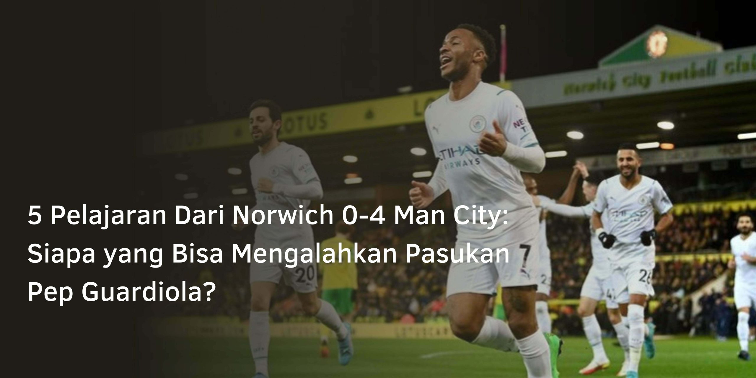 5 Pelajaran Dari Norwich 0-4 Man City: Siapa yang Bisa Mengalahkan Pasukan Pep Guardiola?