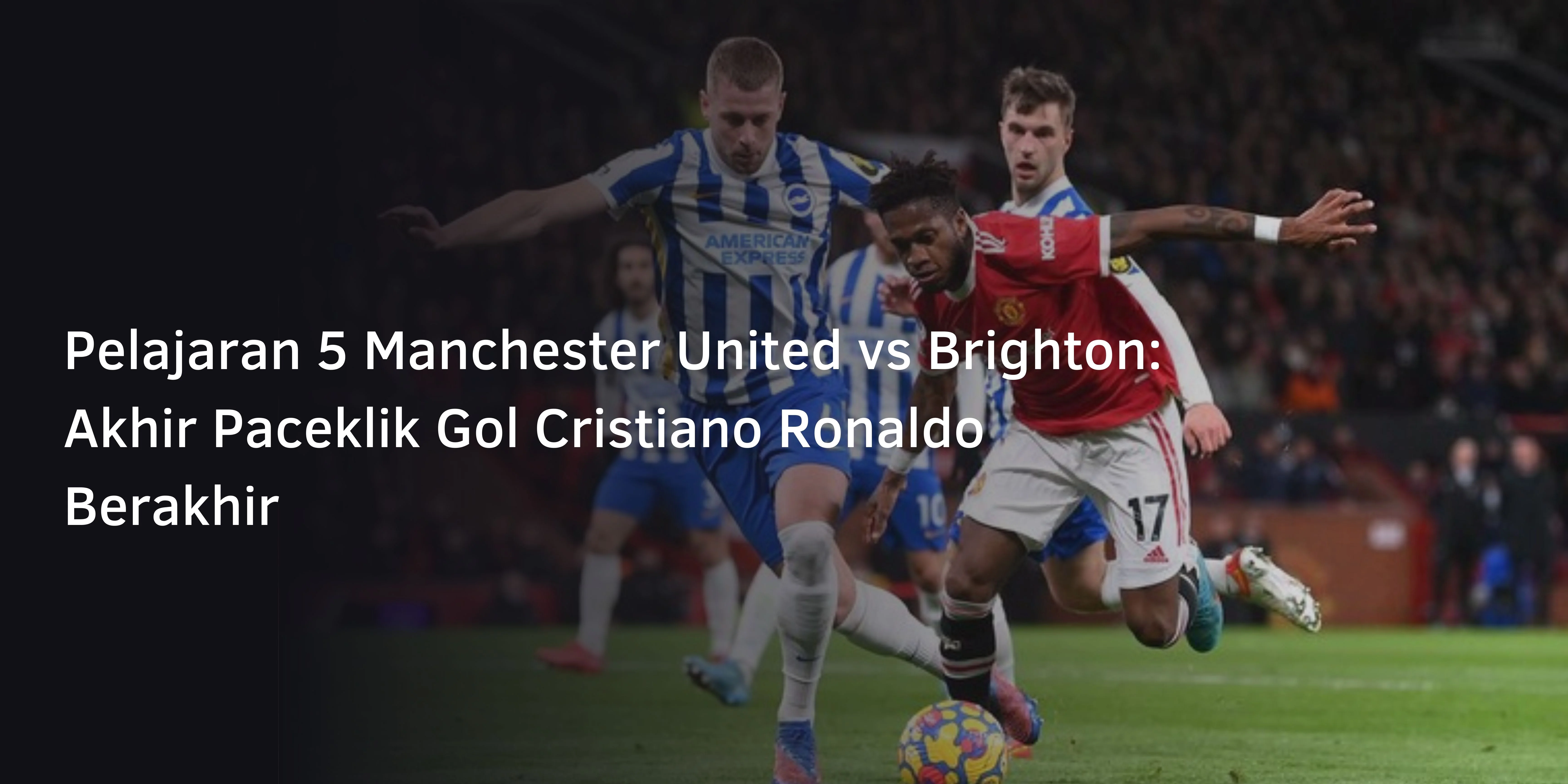 Pelajaran 5 Manchester United vs Brighton: Akhir Paceklik Gol Cristiano Ronaldo Berakhir