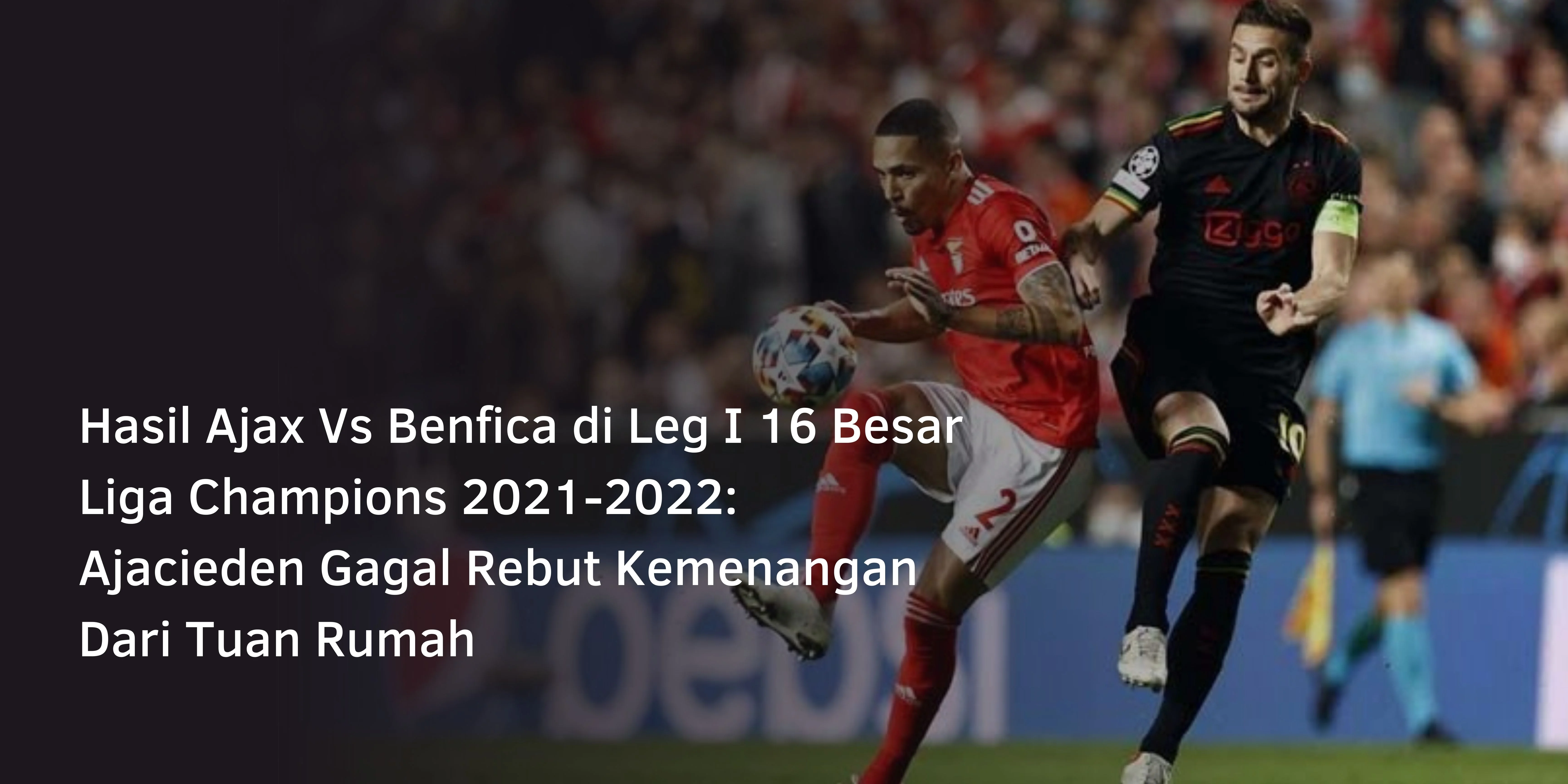 Hasil Ajax Vs Benfica di Leg I 16 Besar Liga Champions 2021-2022: Ajacieden Gagal Rebut Kemenangan Dari Tuan Rumah