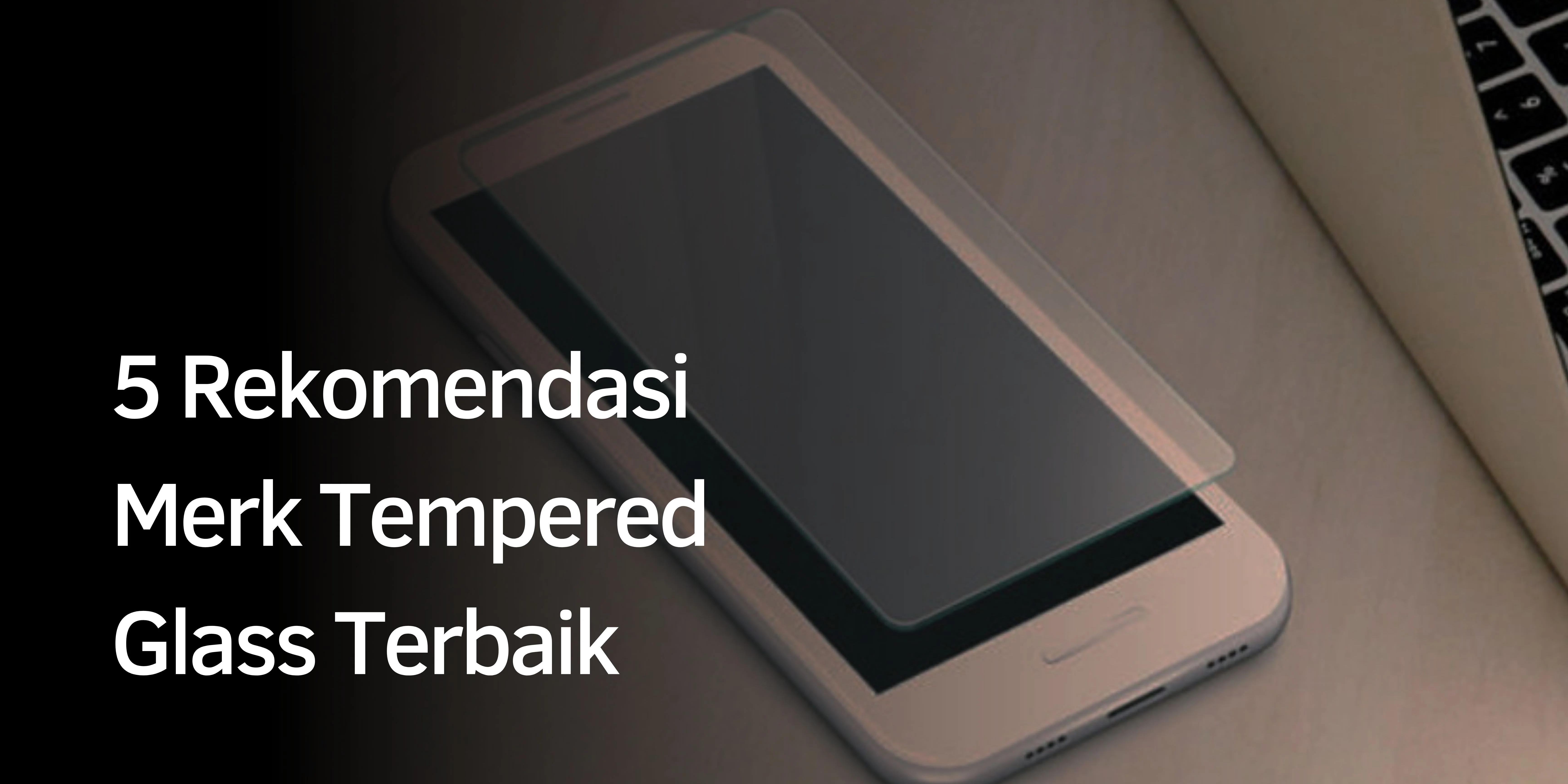 Rekomendasi Merk Tempered Glass Terbaik