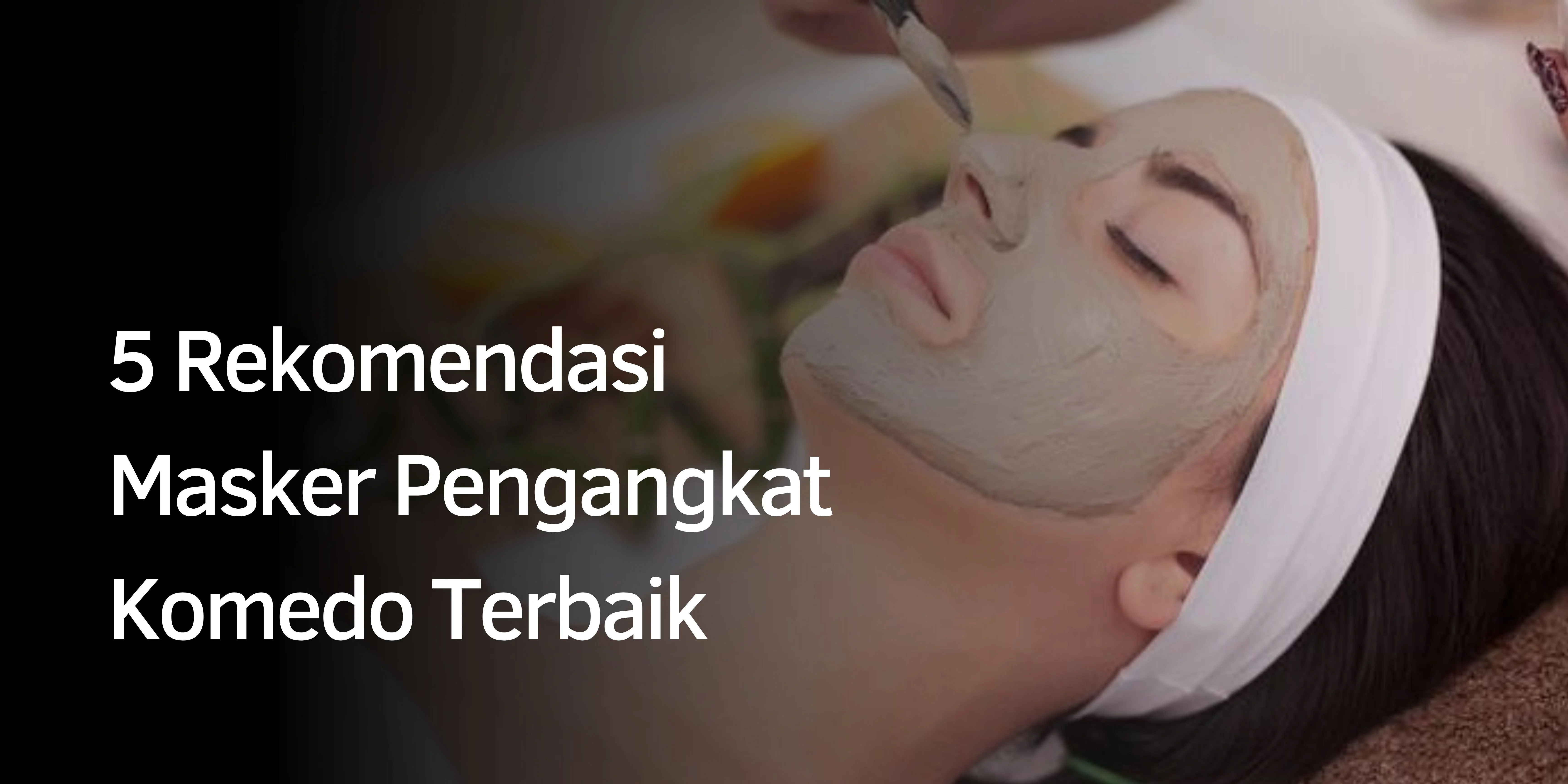 5 Rekomendasi Masker Pengangkat Komedo Terbaik