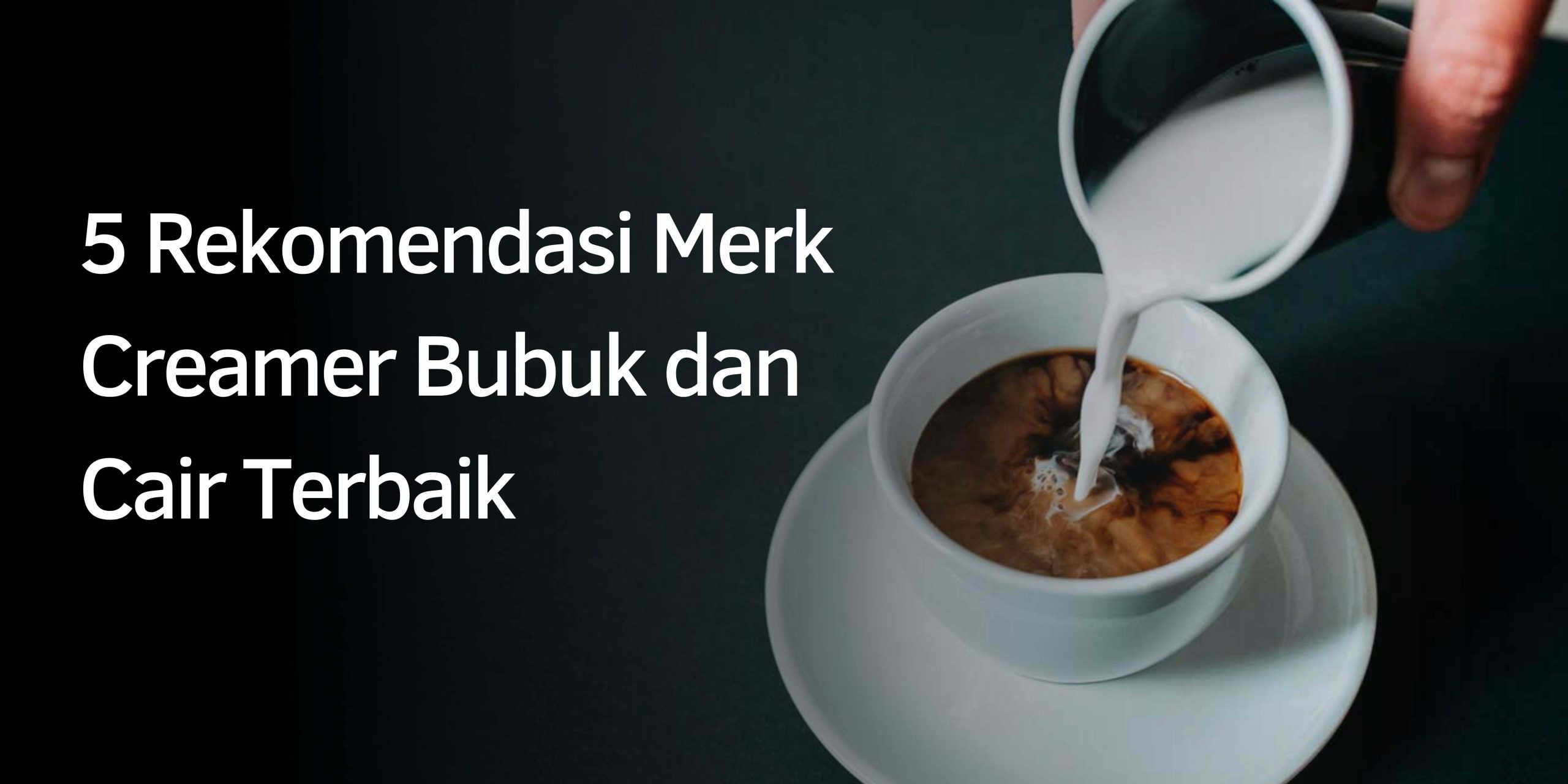 5 Rekomendasi Merk Creamer Bubuk dan Cair Terbaik
