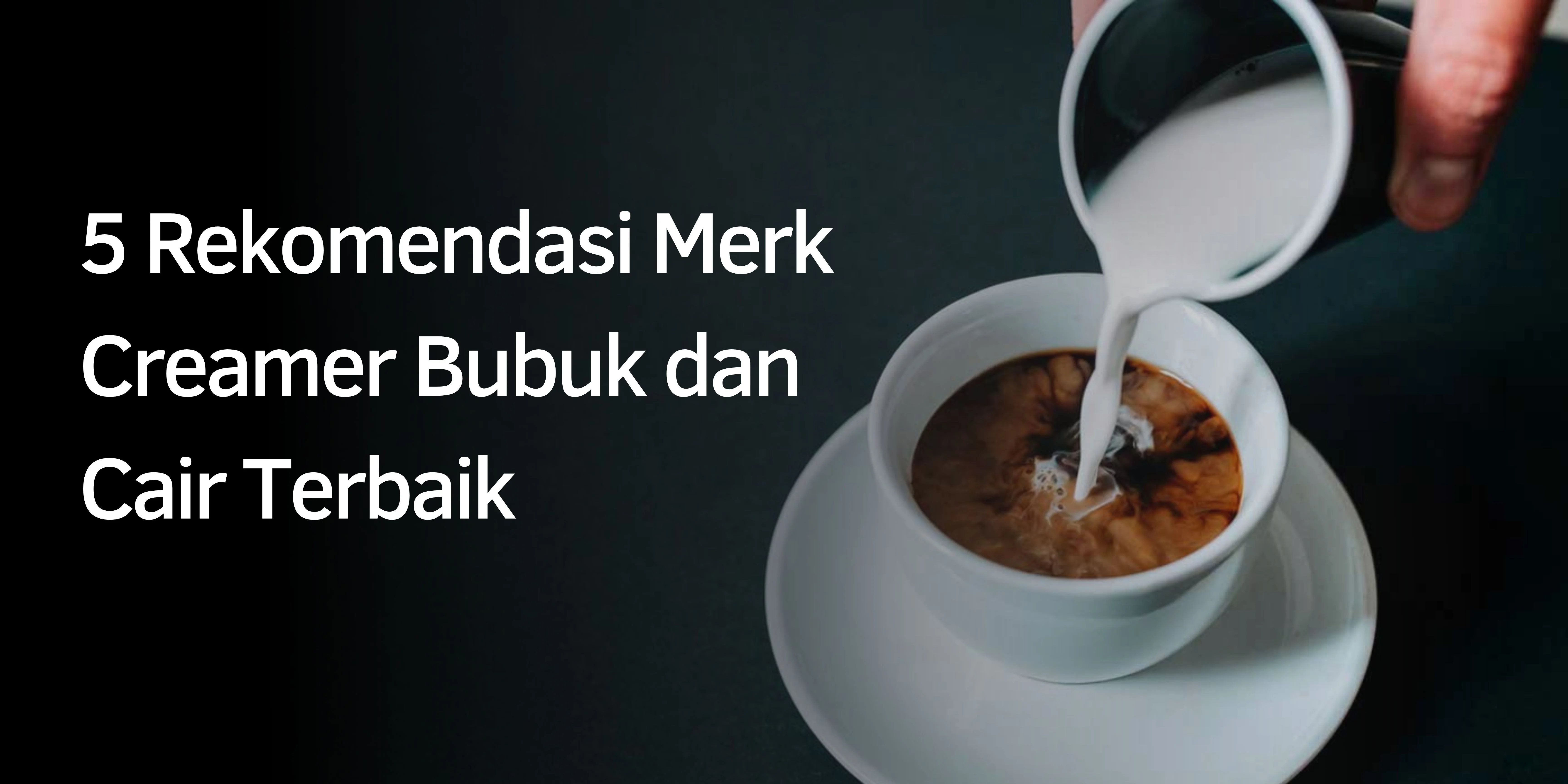 5 Rekomendasi Merk Creamer Bubuk dan Cair Terbaik