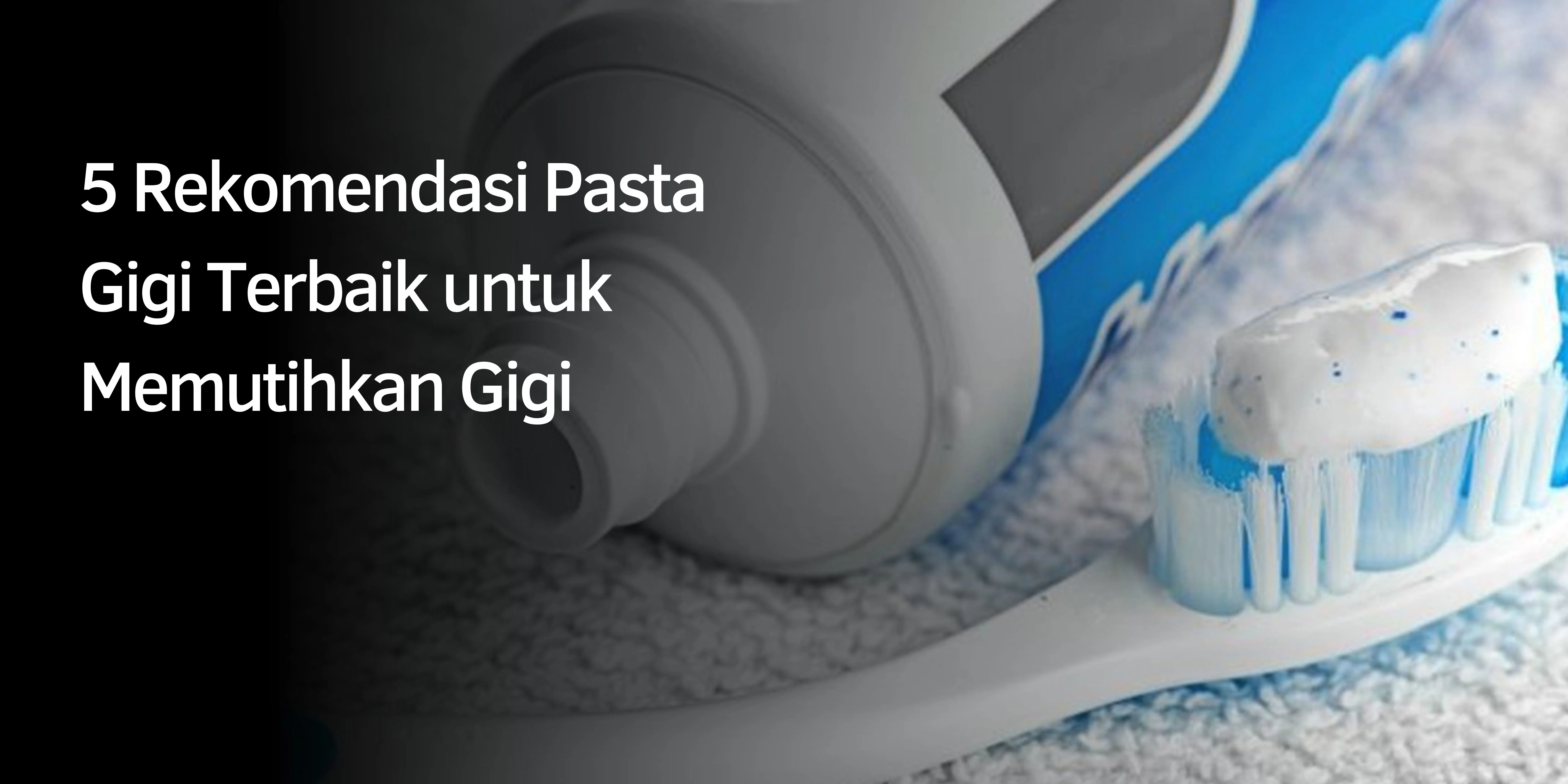 5 Rekomendasi Pasta Gigi Terbaik untuk Memutihkan Gigi