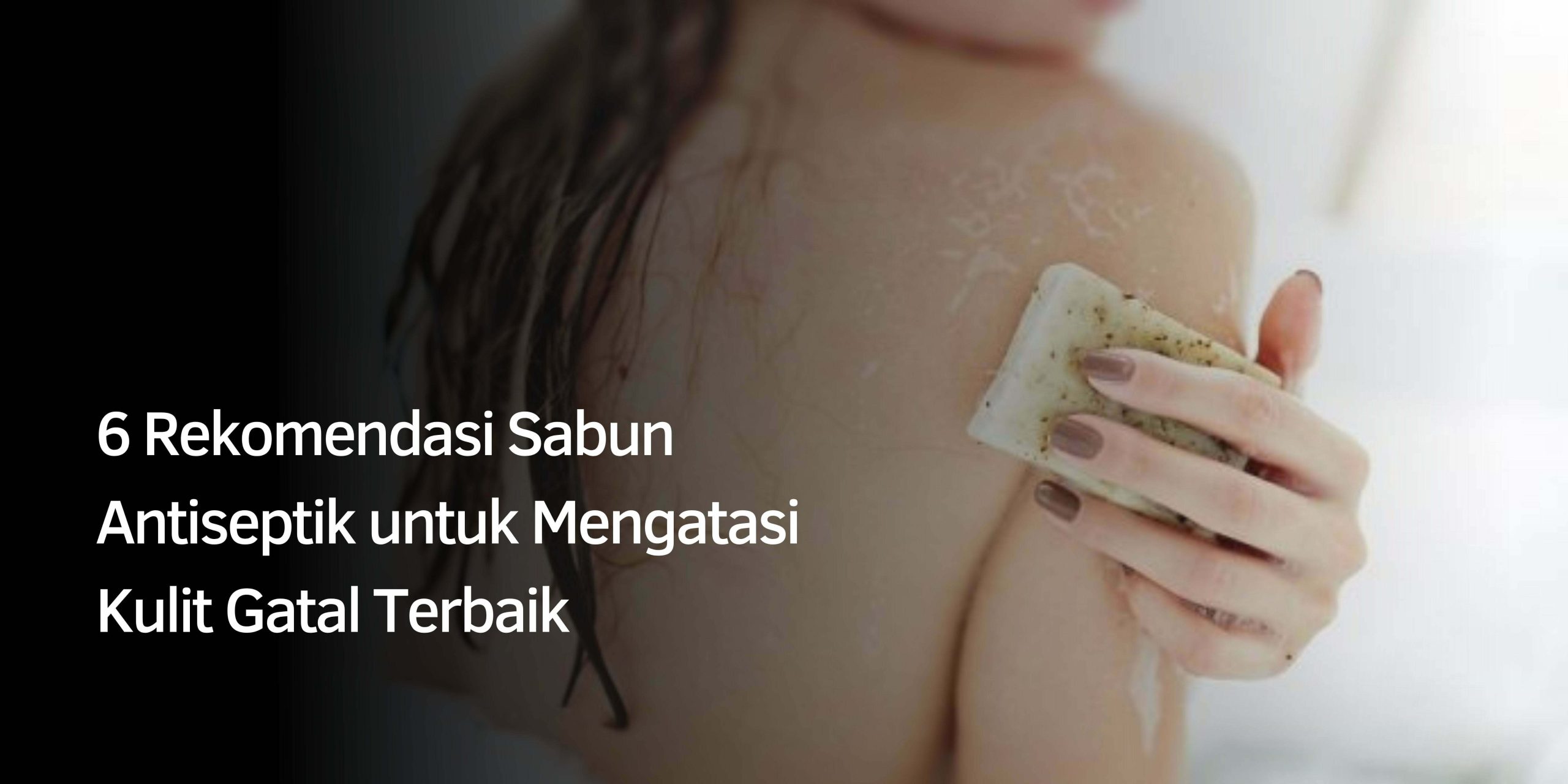 6 Rekomendasi Sabun Antiseptik untuk Mengatasi Kulit Gatal Terbaik