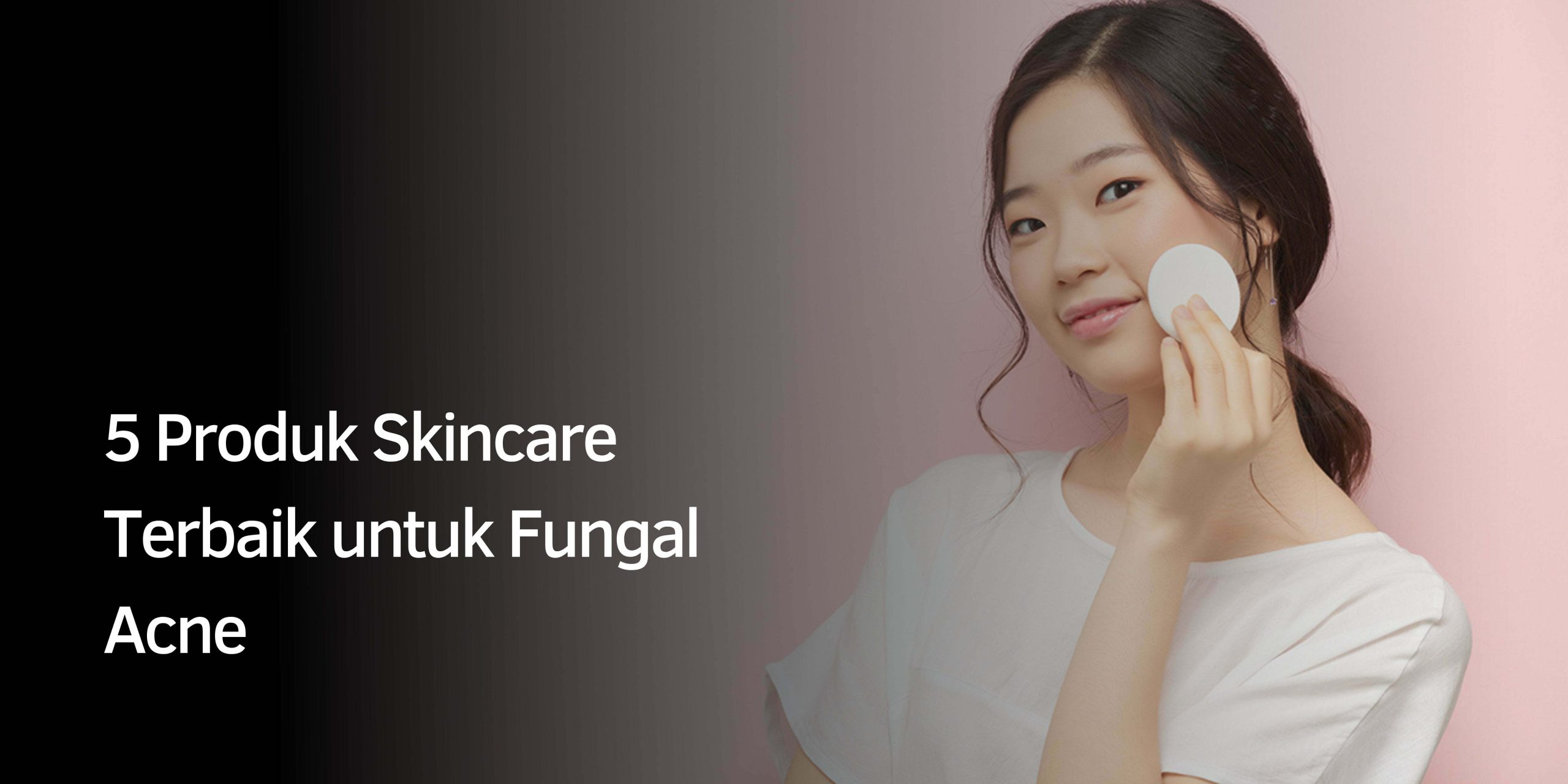 5 Produk Skincare Terbaik untuk Fungal Acne
