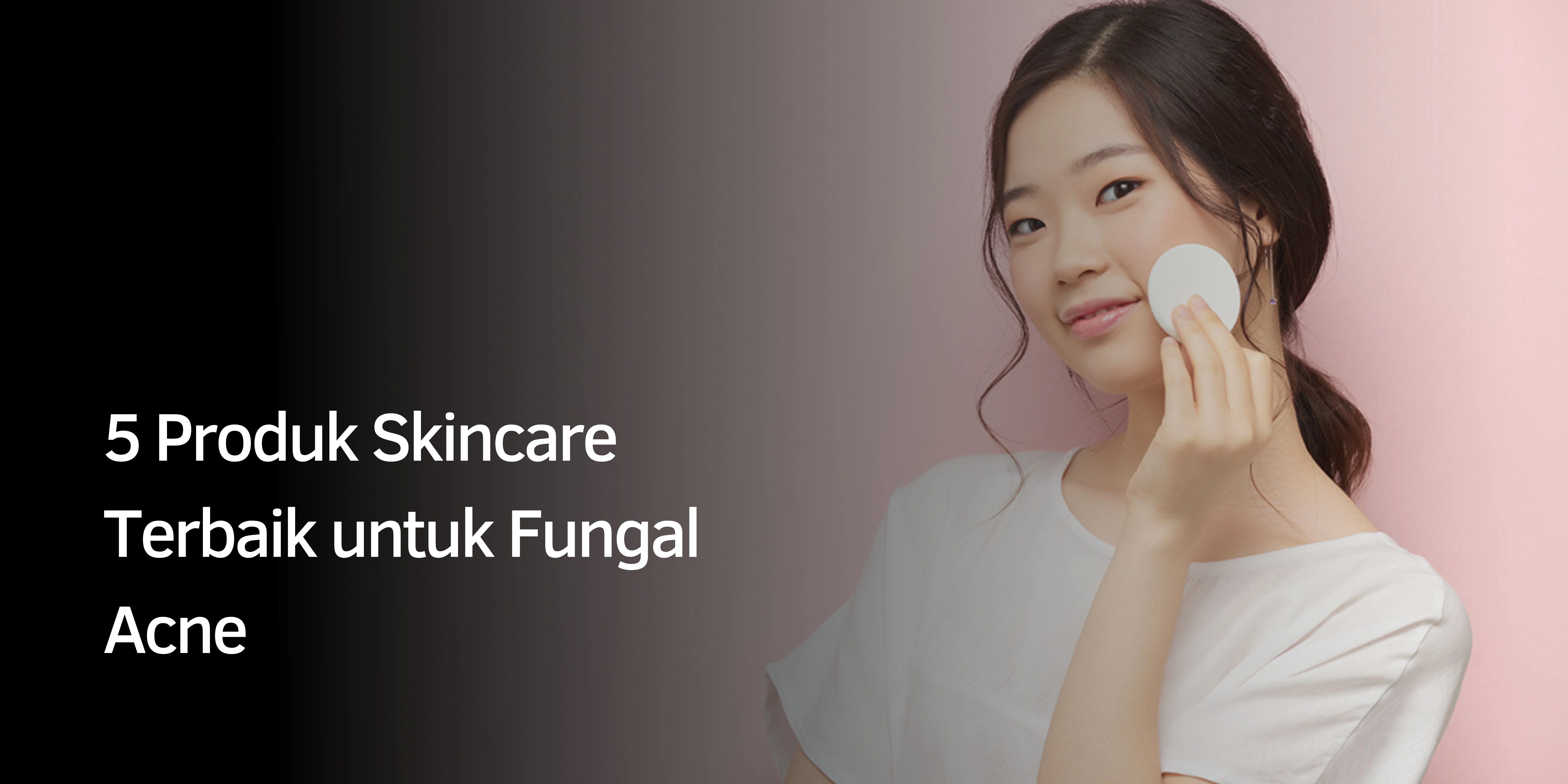 5 Produk Skincare Terbaik untuk Fungal Acne