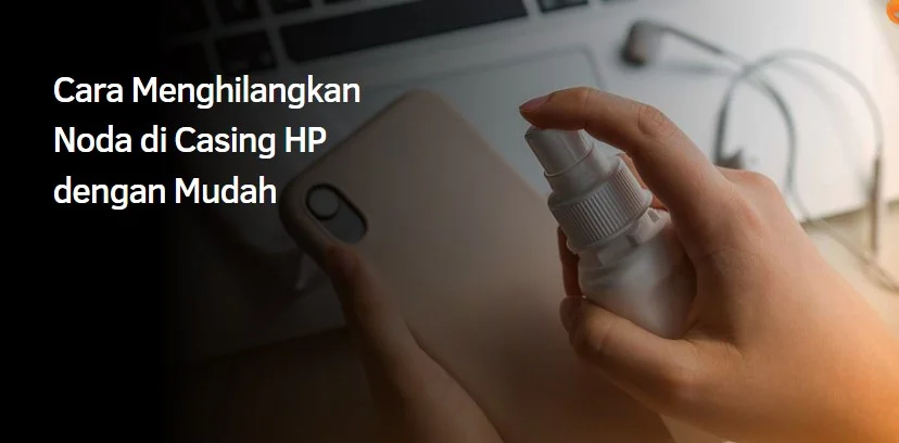 Cara Menghilangkan Noda di Casing HP dengan Mudah