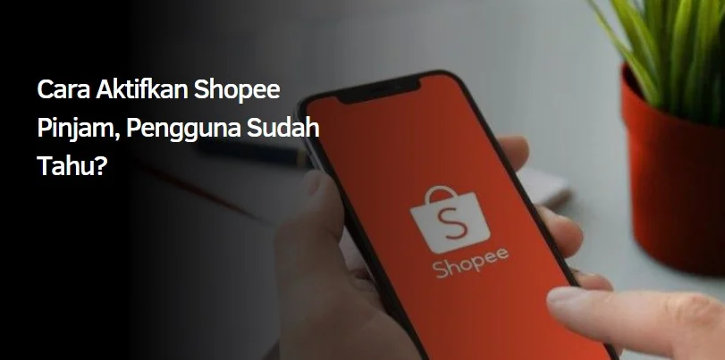 Cara Aktifkan Shopee Pinjam, Pengguna Sudah Tahu?