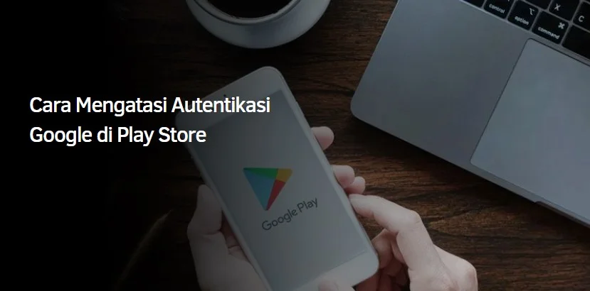 Cara Mengatasi Autentikasi Google di Play Store