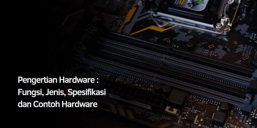 Pengertian Hardware : Fungsi, Jenis, Spesifikasi dan Contoh Hardware